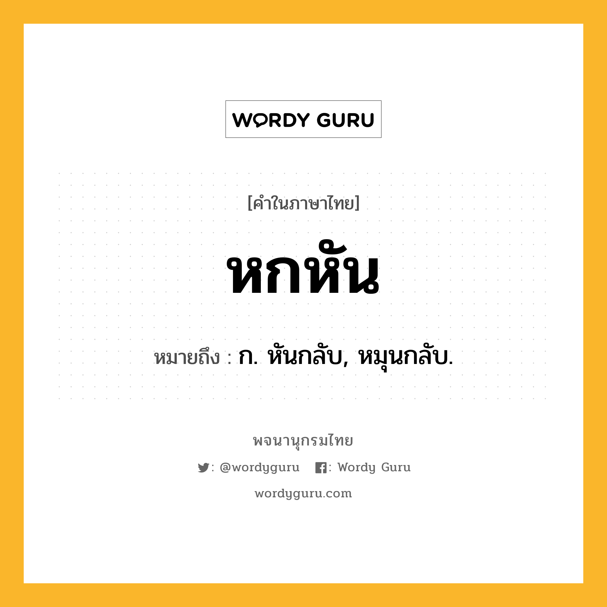 หกหัน ความหมาย หมายถึงอะไร?, คำในภาษาไทย หกหัน หมายถึง ก. หันกลับ, หมุนกลับ.