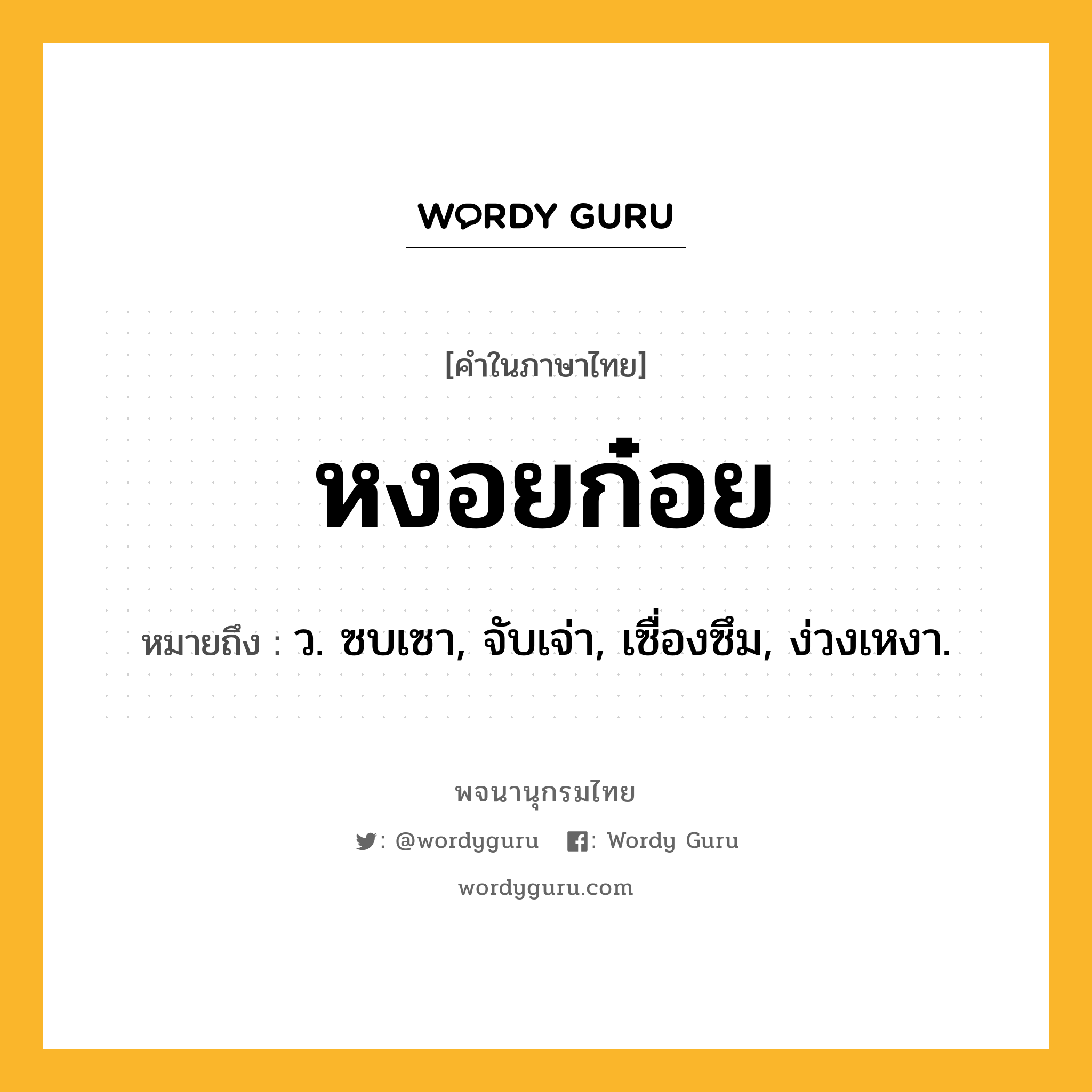 หงอยก๋อย ความหมาย หมายถึงอะไร?, คำในภาษาไทย หงอยก๋อย หมายถึง ว. ซบเซา, จับเจ่า, เซื่องซึม, ง่วงเหงา.