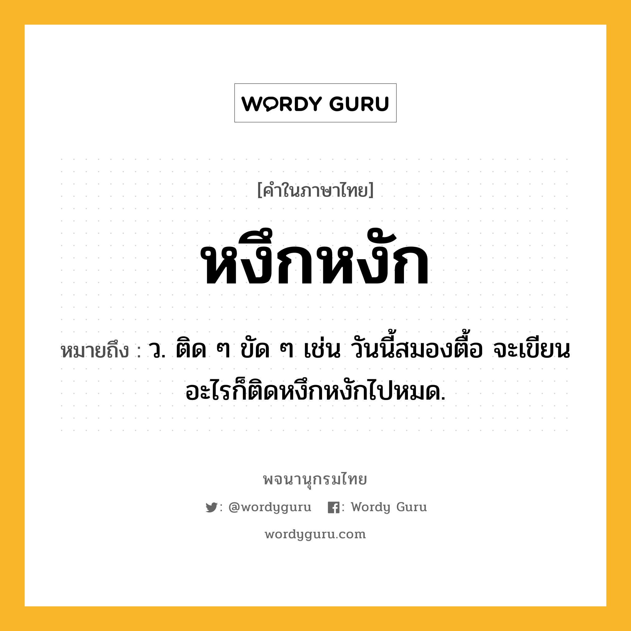 หงึกหงัก ความหมาย หมายถึงอะไร?, คำในภาษาไทย หงึกหงัก หมายถึง ว. ติด ๆ ขัด ๆ เช่น วันนี้สมองตื้อ จะเขียนอะไรก็ติดหงึกหงักไปหมด.