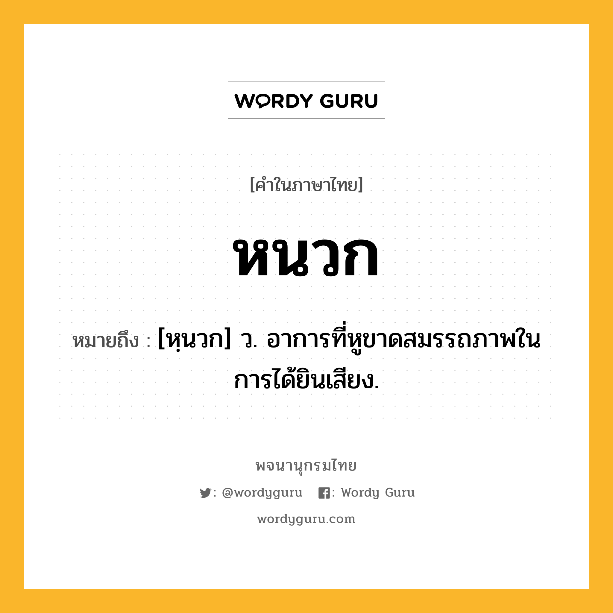 หนวก หมายถึงอะไร?, คำในภาษาไทย หนวก หมายถึง [หฺนวก] ว. อาการที่หูขาดสมรรถภาพในการได้ยินเสียง.