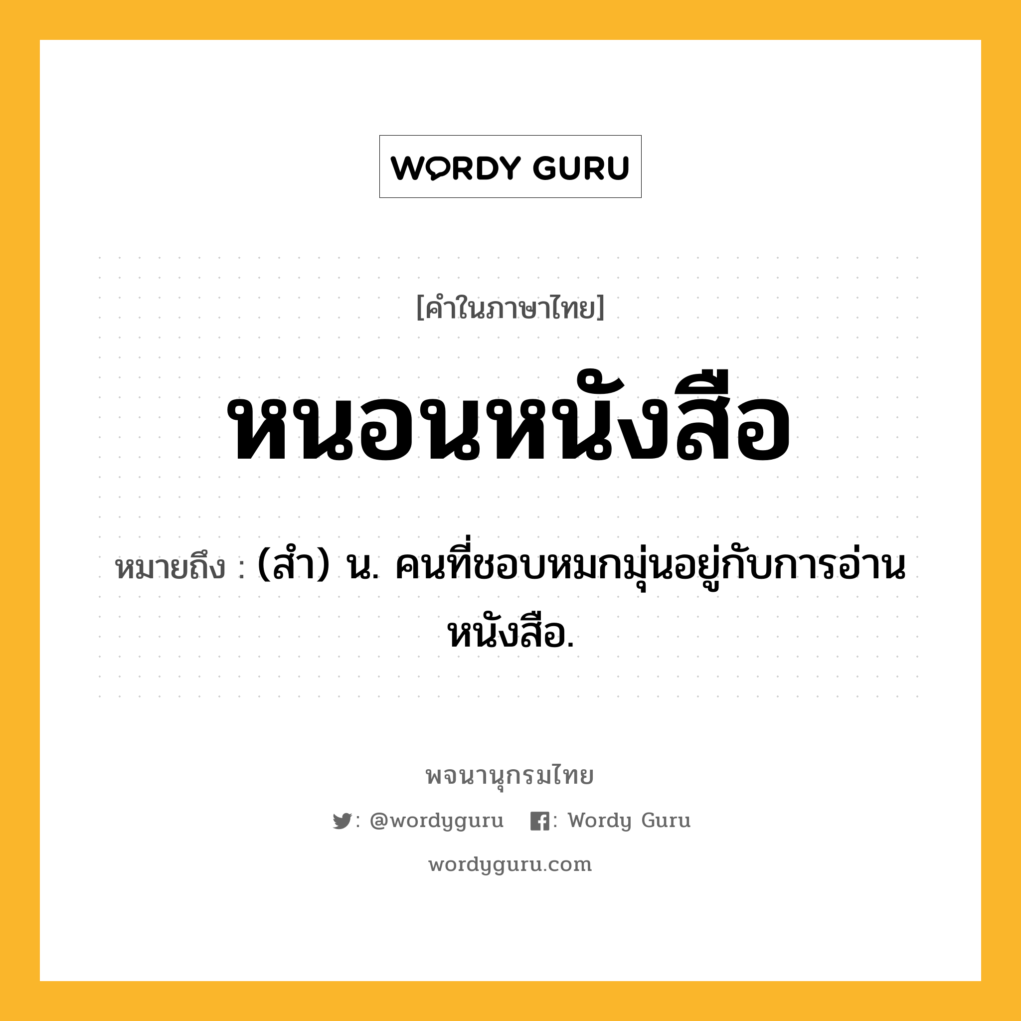หนอนหนังสือ หมายถึงอะไร?, คำในภาษาไทย หนอนหนังสือ หมายถึง (สํา) น. คนที่ชอบหมกมุ่นอยู่กับการอ่านหนังสือ.
