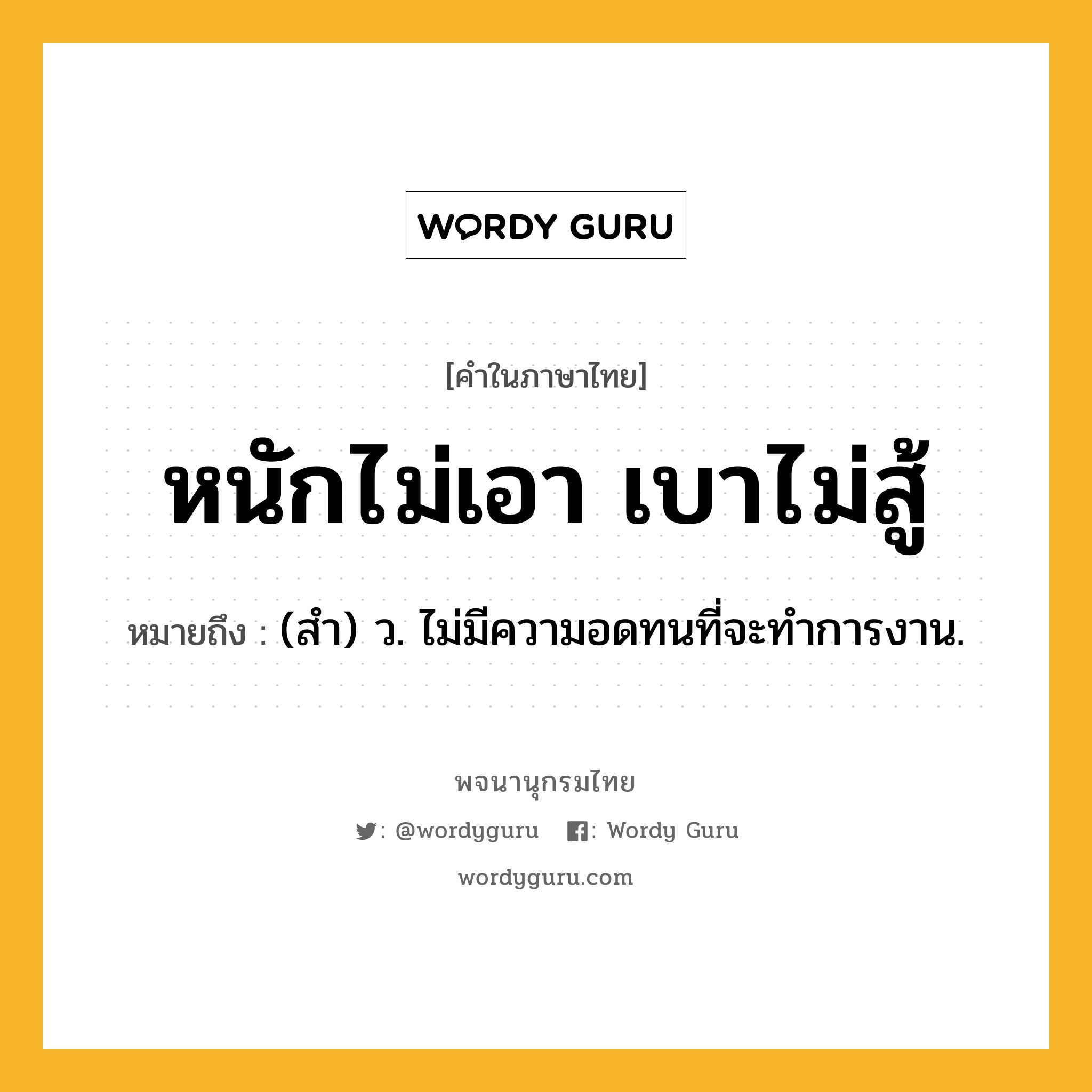 หนักไม่เอา เบาไม่สู้ หมายถึงอะไร?, คำในภาษาไทย หนักไม่เอา เบาไม่สู้ หมายถึง (สํา) ว. ไม่มีความอดทนที่จะทำการงาน.