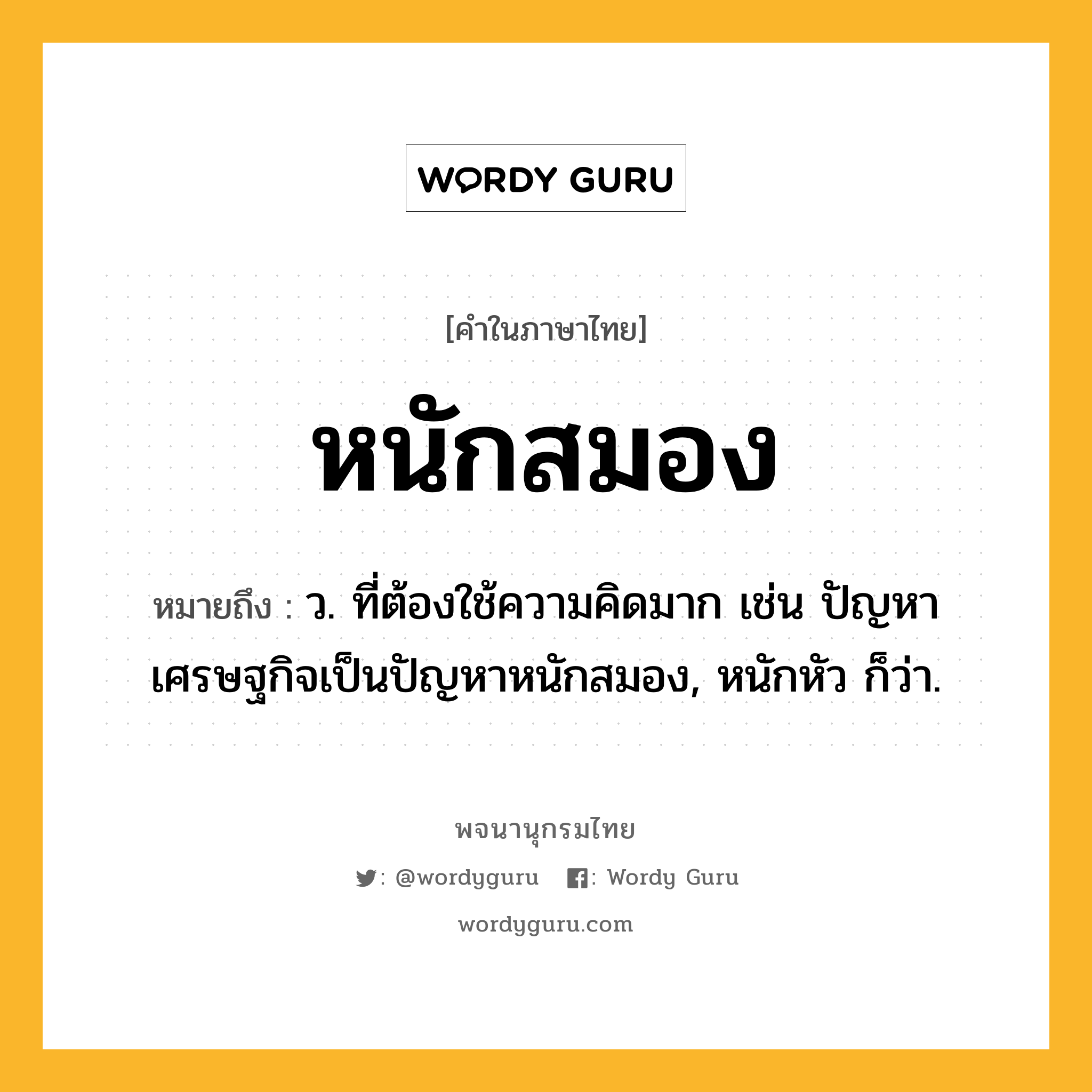 หนักสมอง ความหมาย หมายถึงอะไร?, คำในภาษาไทย หนักสมอง หมายถึง ว. ที่ต้องใช้ความคิดมาก เช่น ปัญหาเศรษฐกิจเป็นปัญหาหนักสมอง, หนักหัว ก็ว่า.