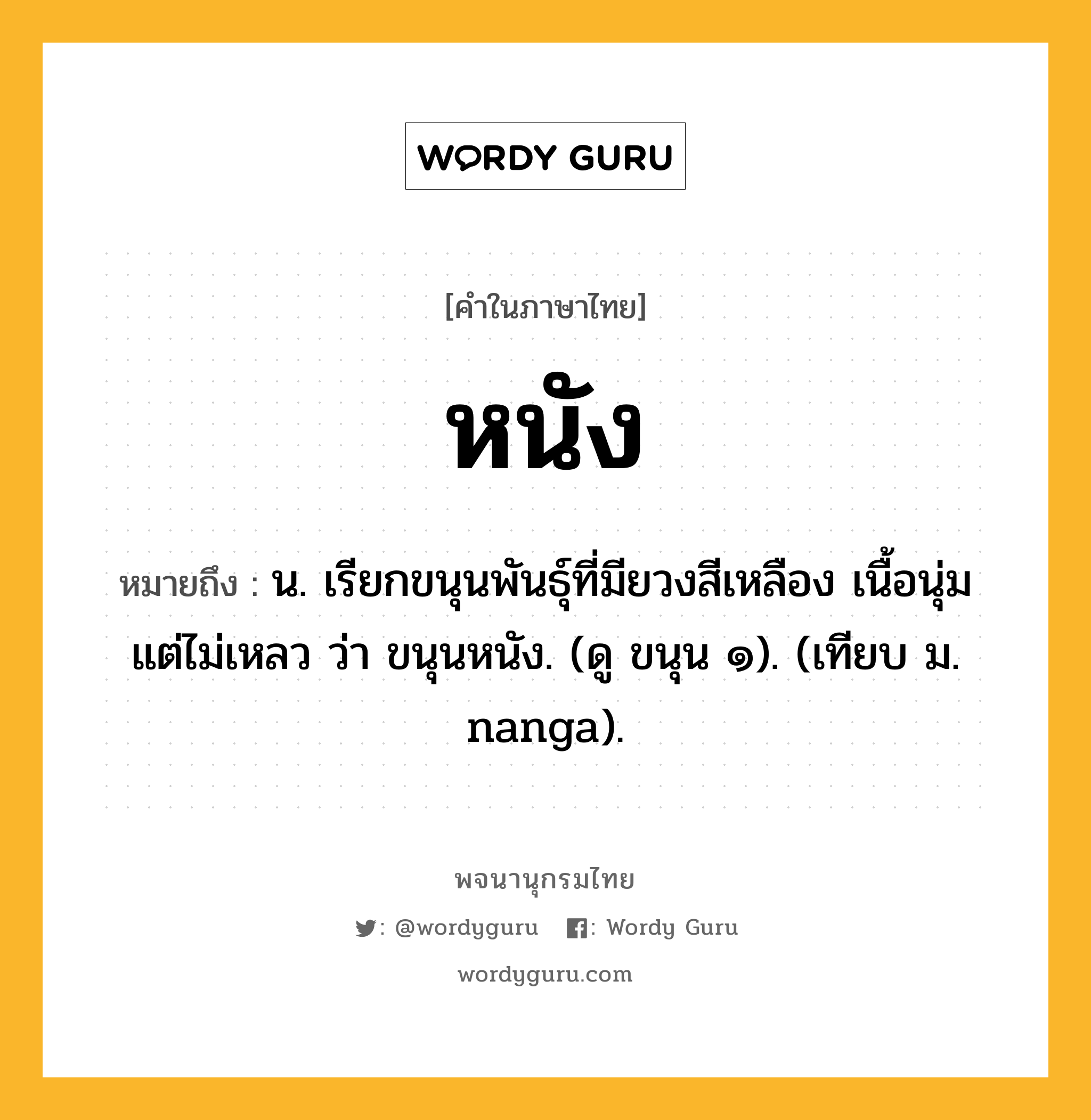 หนัง ความหมาย หมายถึงอะไร?, คำในภาษาไทย หนัง หมายถึง น. เรียกขนุนพันธุ์ที่มียวงสีเหลือง เนื้อนุ่มแต่ไม่เหลว ว่า ขนุนหนัง. (ดู ขนุน ๑). (เทียบ ม. nanga).