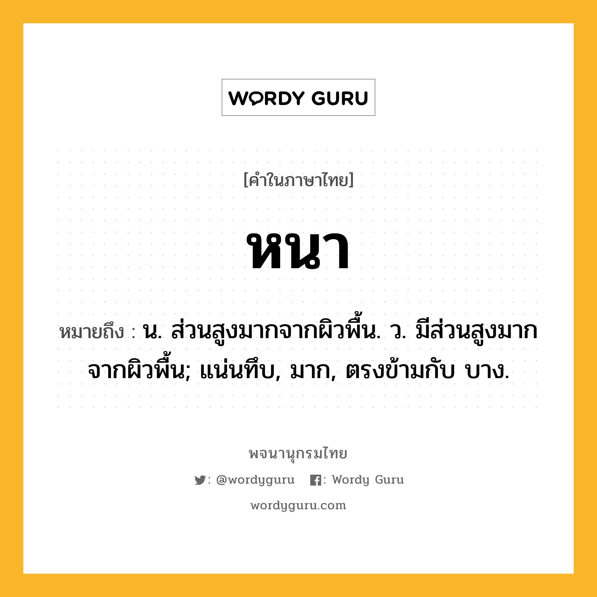 หนา ความหมาย หมายถึงอะไร?, คำในภาษาไทย หนา หมายถึง น. ส่วนสูงมากจากผิวพื้น. ว. มีส่วนสูงมากจากผิวพื้น; แน่นทึบ, มาก, ตรงข้ามกับ บาง.