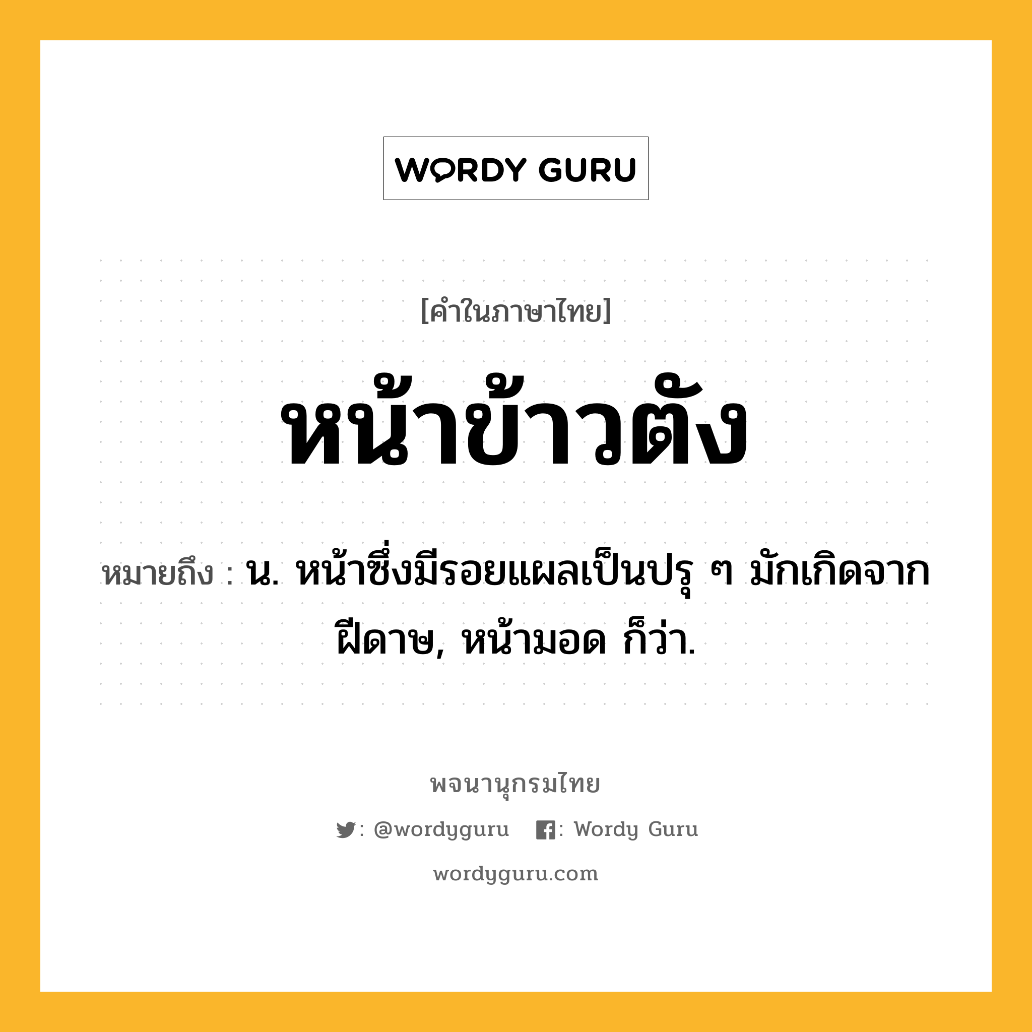 หน้าข้าวตัง หมายถึงอะไร?, คำในภาษาไทย หน้าข้าวตัง หมายถึง น. หน้าซึ่งมีรอยแผลเป็นปรุ ๆ มักเกิดจากฝีดาษ, หน้ามอด ก็ว่า.
