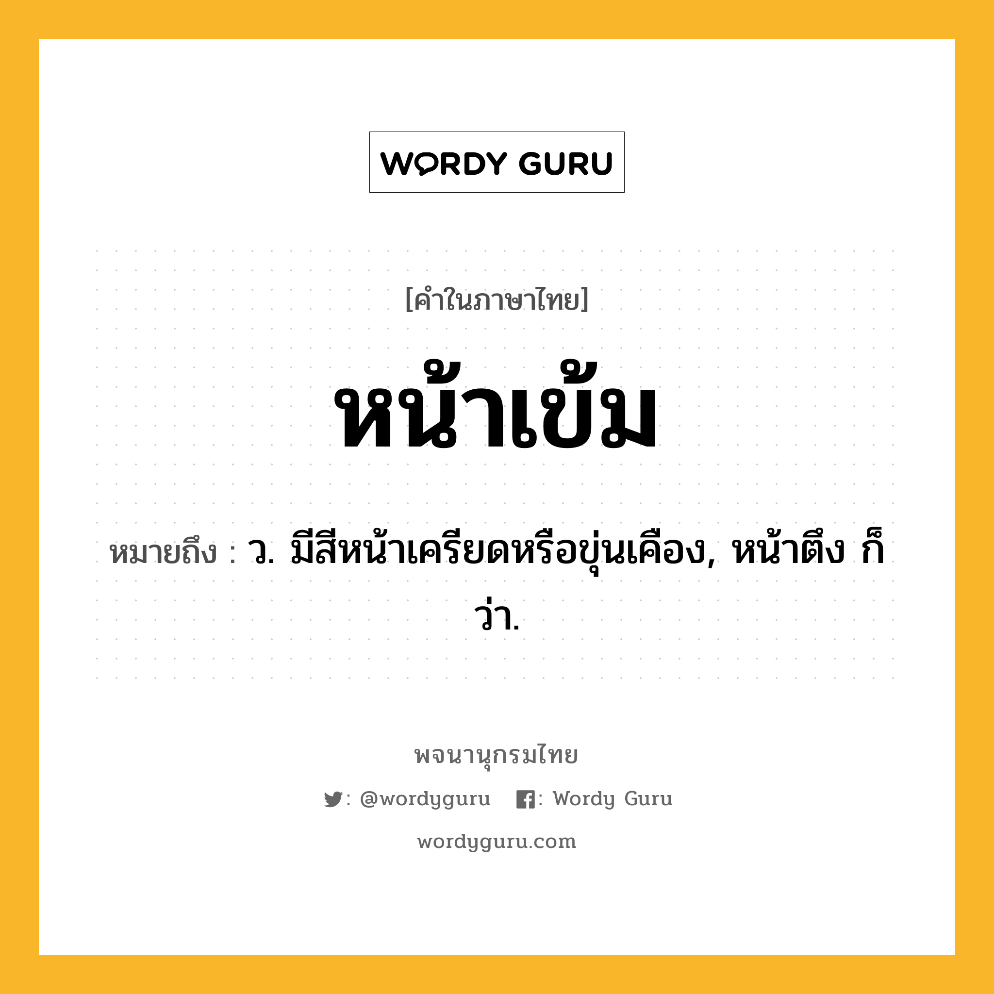 หน้าเข้ม ความหมาย หมายถึงอะไร?, คำในภาษาไทย หน้าเข้ม หมายถึง ว. มีสีหน้าเครียดหรือขุ่นเคือง, หน้าตึง ก็ว่า.