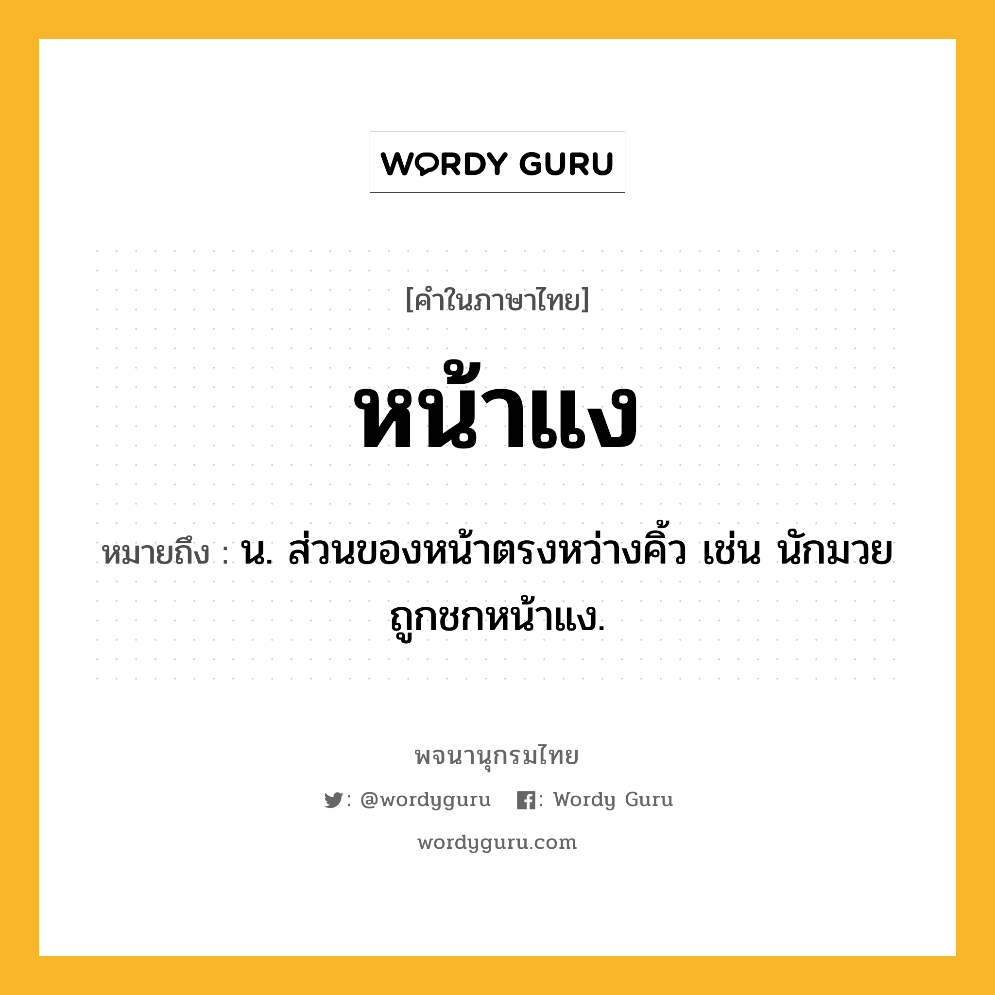 หน้าแง หมายถึงอะไร?, คำในภาษาไทย หน้าแง หมายถึง น. ส่วนของหน้าตรงหว่างคิ้ว เช่น นักมวยถูกชกหน้าแง.