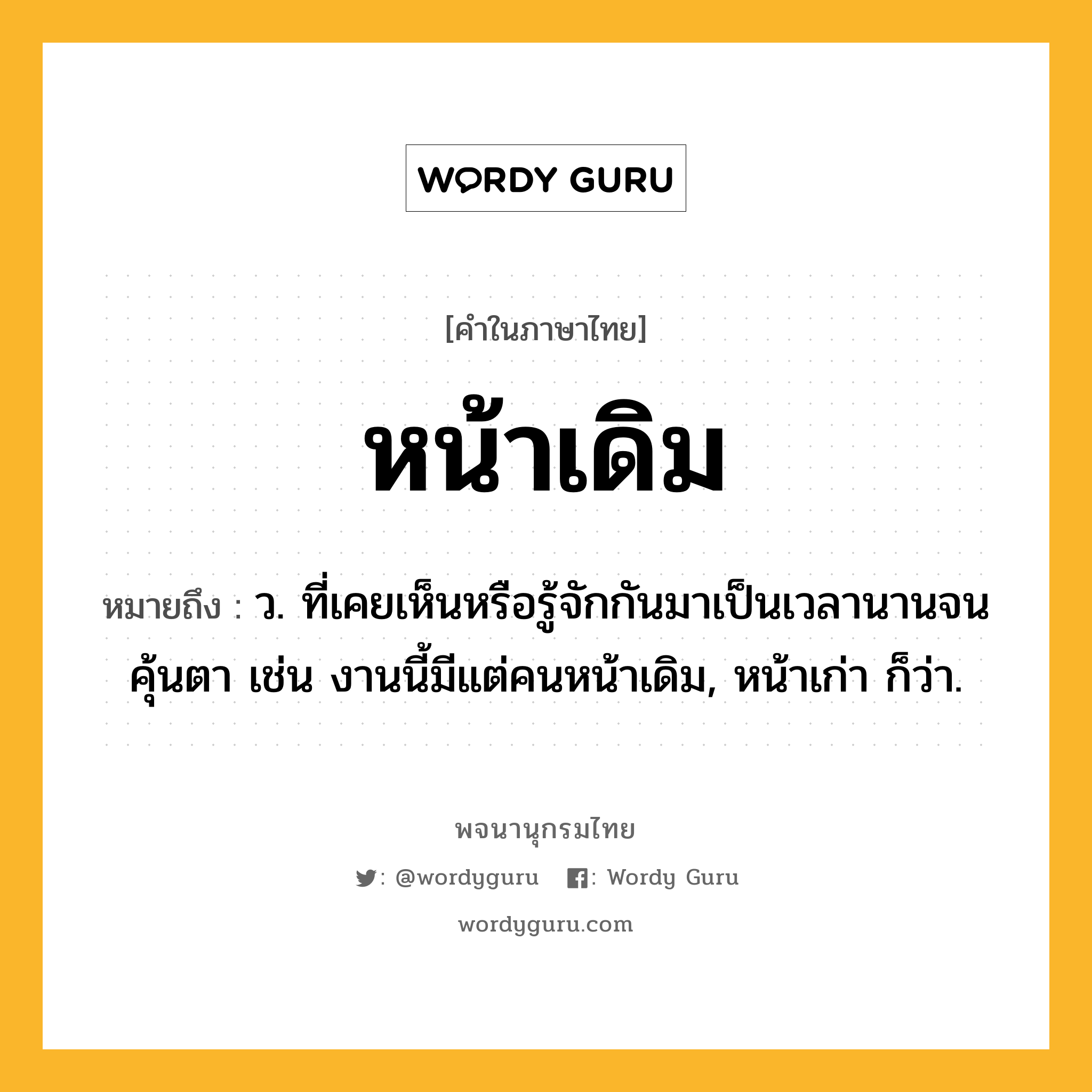 หน้าเดิม ความหมาย หมายถึงอะไร?, คำในภาษาไทย หน้าเดิม หมายถึง ว. ที่เคยเห็นหรือรู้จักกันมาเป็นเวลานานจนคุ้นตา เช่น งานนี้มีแต่คนหน้าเดิม, หน้าเก่า ก็ว่า.