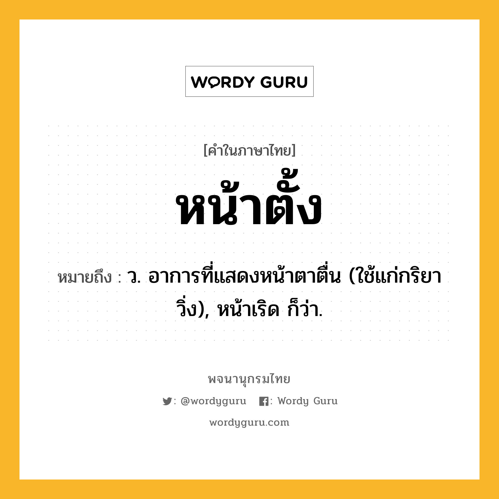 หน้าตั้ง ความหมาย หมายถึงอะไร?, คำในภาษาไทย หน้าตั้ง หมายถึง ว. อาการที่แสดงหน้าตาตื่น (ใช้แก่กริยาวิ่ง), หน้าเริด ก็ว่า.