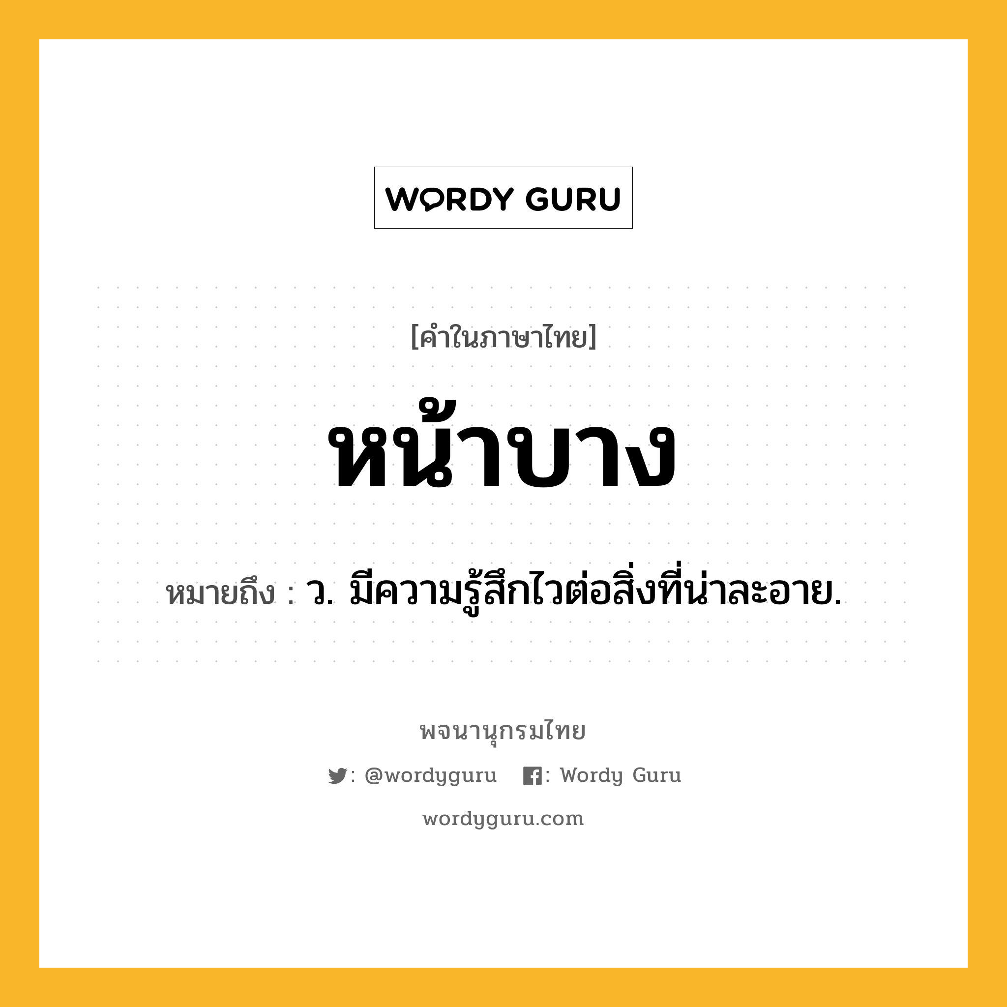 หน้าบาง ความหมาย หมายถึงอะไร?, คำในภาษาไทย หน้าบาง หมายถึง ว. มีความรู้สึกไวต่อสิ่งที่น่าละอาย.