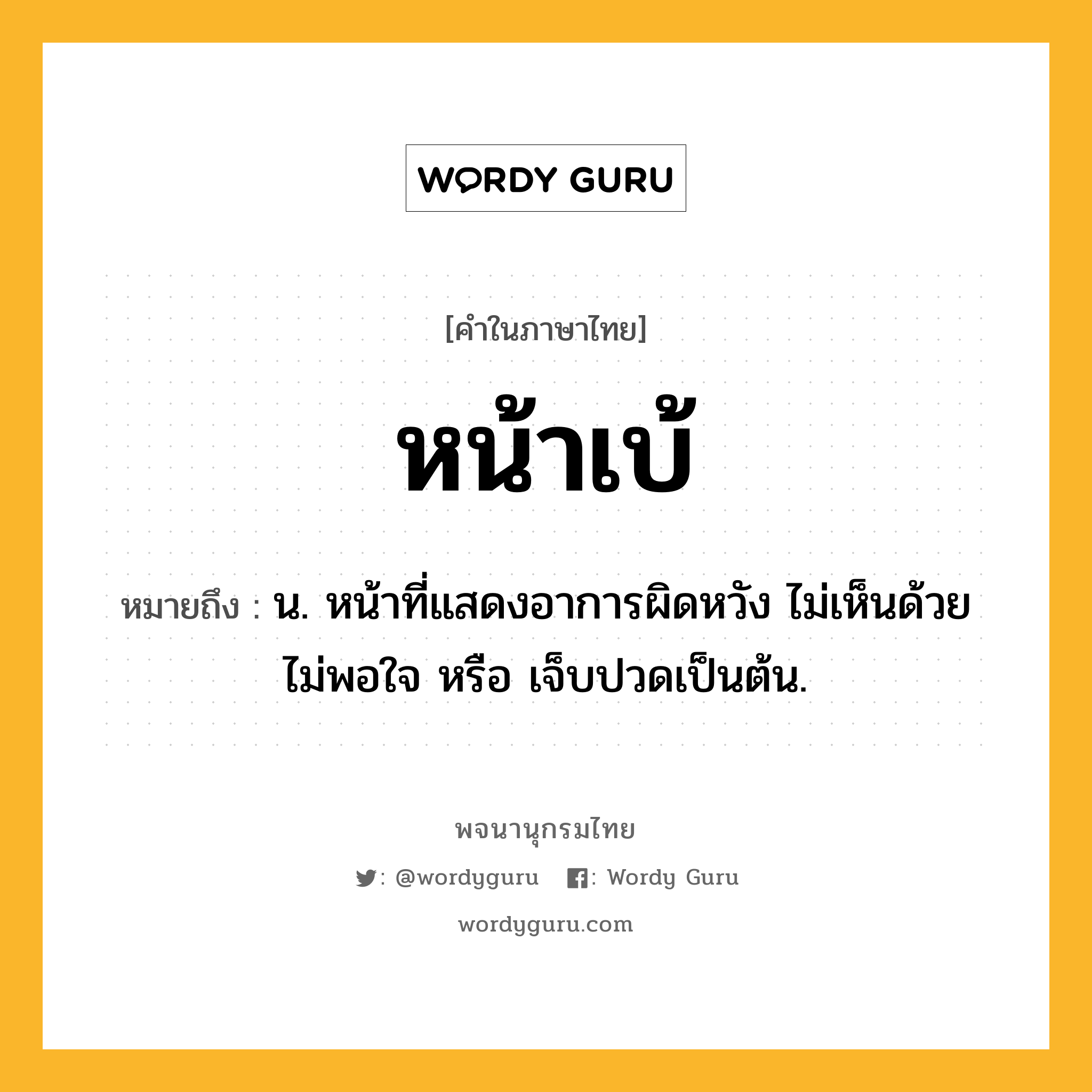 หน้าเบ้ หมายถึงอะไร?, คำในภาษาไทย หน้าเบ้ หมายถึง น. หน้าที่แสดงอาการผิดหวัง ไม่เห็นด้วย ไม่พอใจ หรือ เจ็บปวดเป็นต้น.