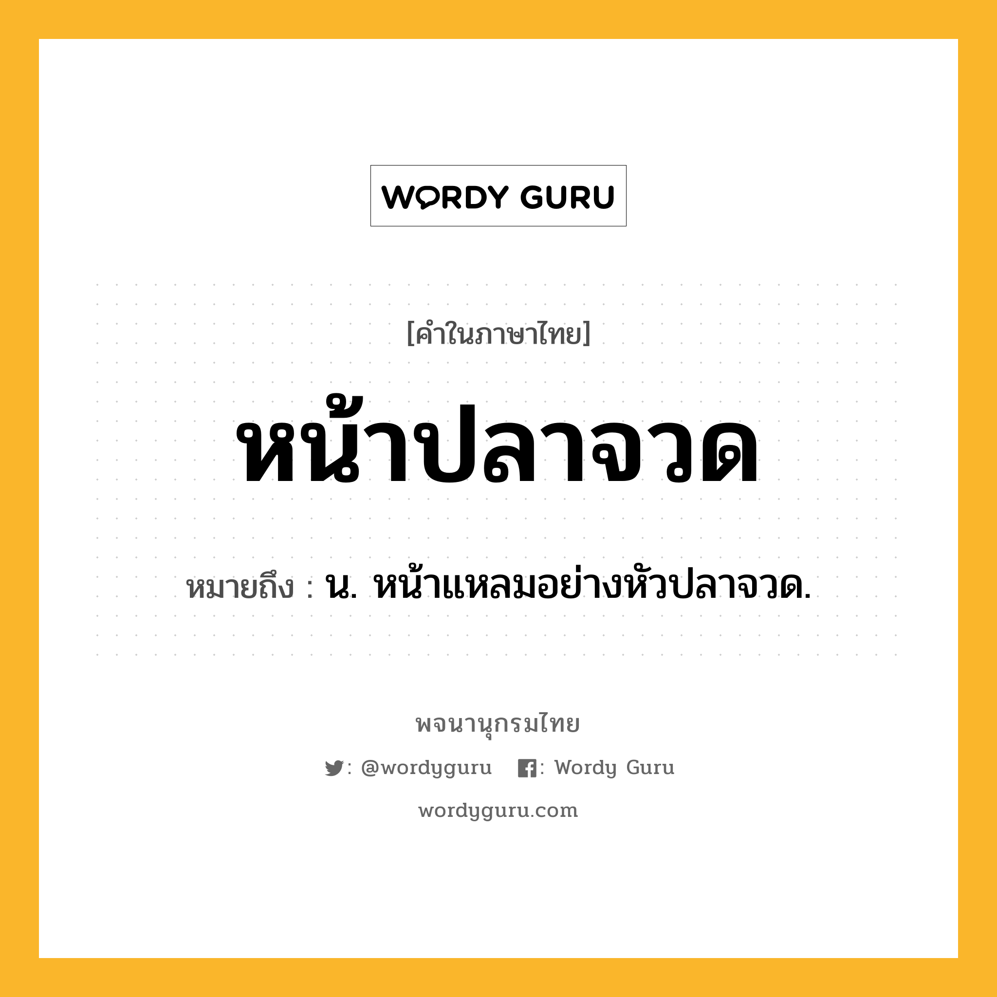 หน้าปลาจวด หมายถึงอะไร?, คำในภาษาไทย หน้าปลาจวด หมายถึง น. หน้าแหลมอย่างหัวปลาจวด.