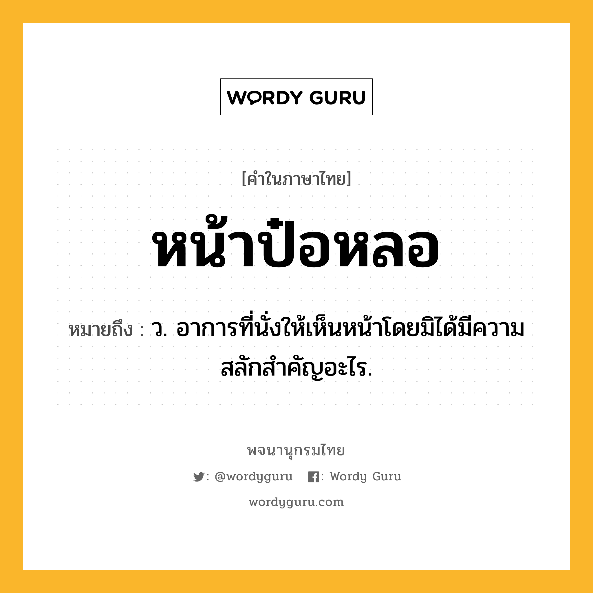 หน้าป๋อหลอ หมายถึงอะไร?, คำในภาษาไทย หน้าป๋อหลอ หมายถึง ว. อาการที่นั่งให้เห็นหน้าโดยมิได้มีความสลักสำคัญอะไร.