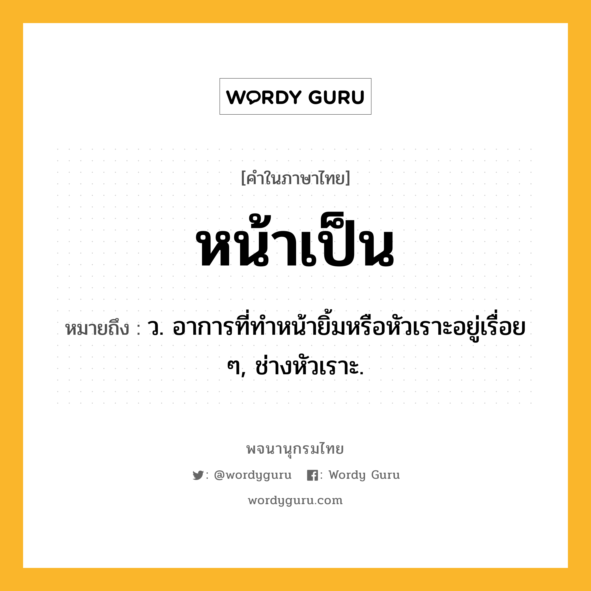หน้าเป็น ความหมาย หมายถึงอะไร?, คำในภาษาไทย หน้าเป็น หมายถึง ว. อาการที่ทำหน้ายิ้มหรือหัวเราะอยู่เรื่อย ๆ, ช่างหัวเราะ.