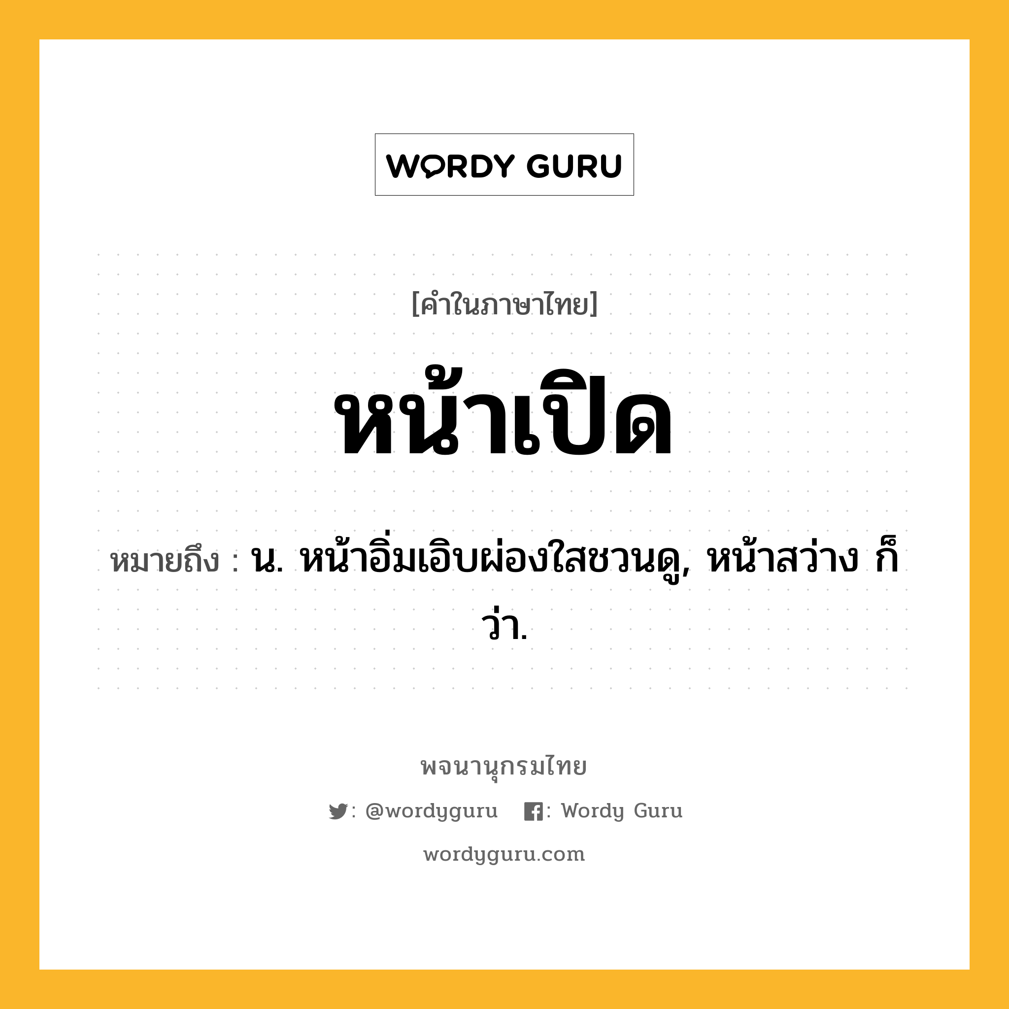 หน้าเปิด หมายถึงอะไร?, คำในภาษาไทย หน้าเปิด หมายถึง น. หน้าอิ่มเอิบผ่องใสชวนดู, หน้าสว่าง ก็ว่า.