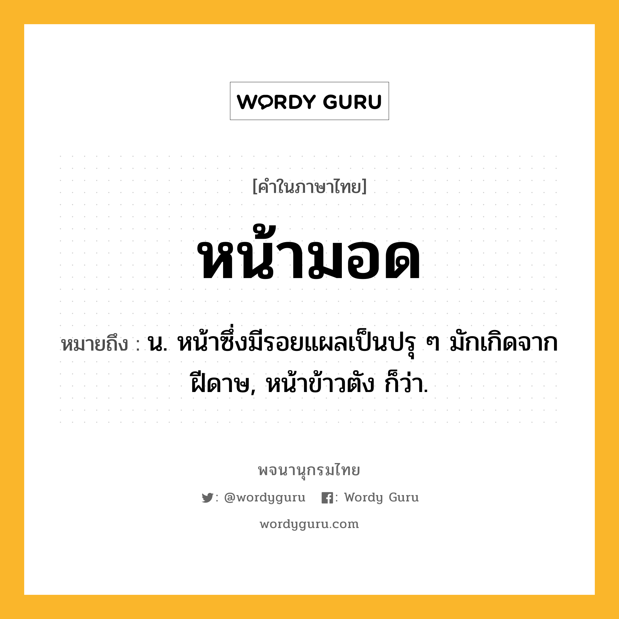 หน้ามอด ความหมาย หมายถึงอะไร?, คำในภาษาไทย หน้ามอด หมายถึง น. หน้าซึ่งมีรอยแผลเป็นปรุ ๆ มักเกิดจากฝีดาษ, หน้าข้าวตัง ก็ว่า.