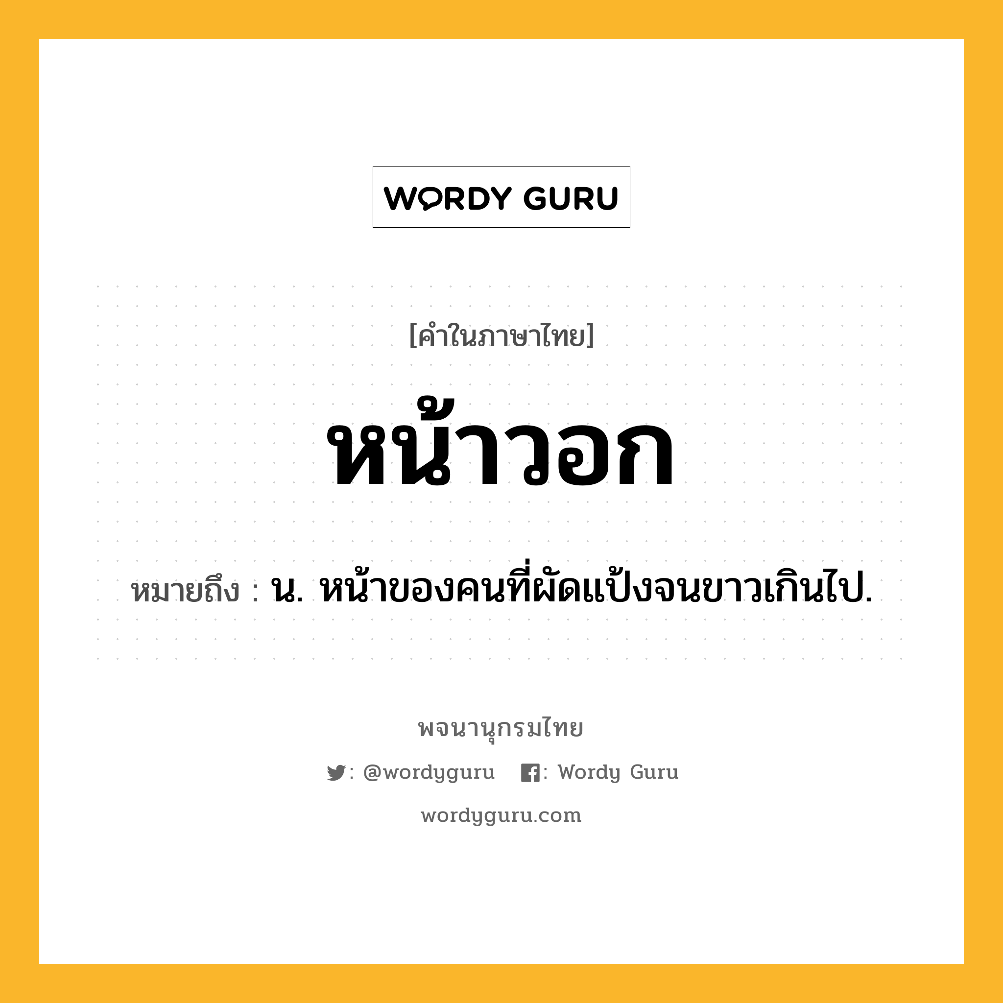 หน้าวอก ความหมาย หมายถึงอะไร?, คำในภาษาไทย หน้าวอก หมายถึง น. หน้าของคนที่ผัดแป้งจนขาวเกินไป.