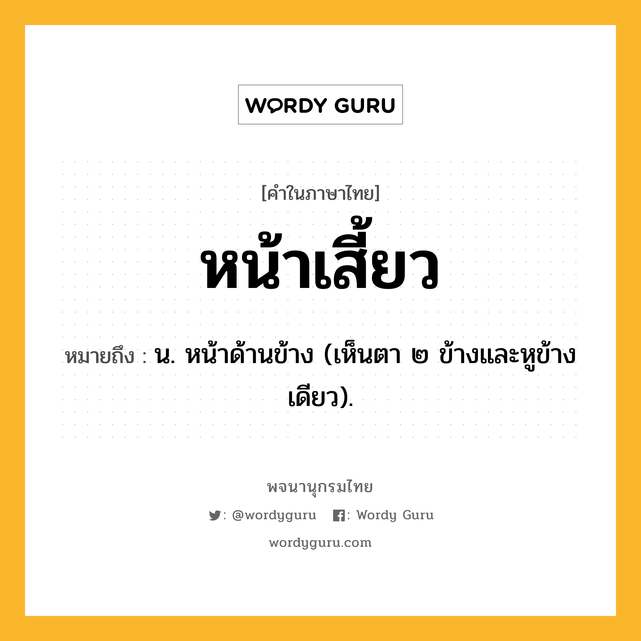 หน้าเสี้ยว ความหมาย หมายถึงอะไร?, คำในภาษาไทย หน้าเสี้ยว หมายถึง น. หน้าด้านข้าง (เห็นตา ๒ ข้างและหูข้างเดียว).