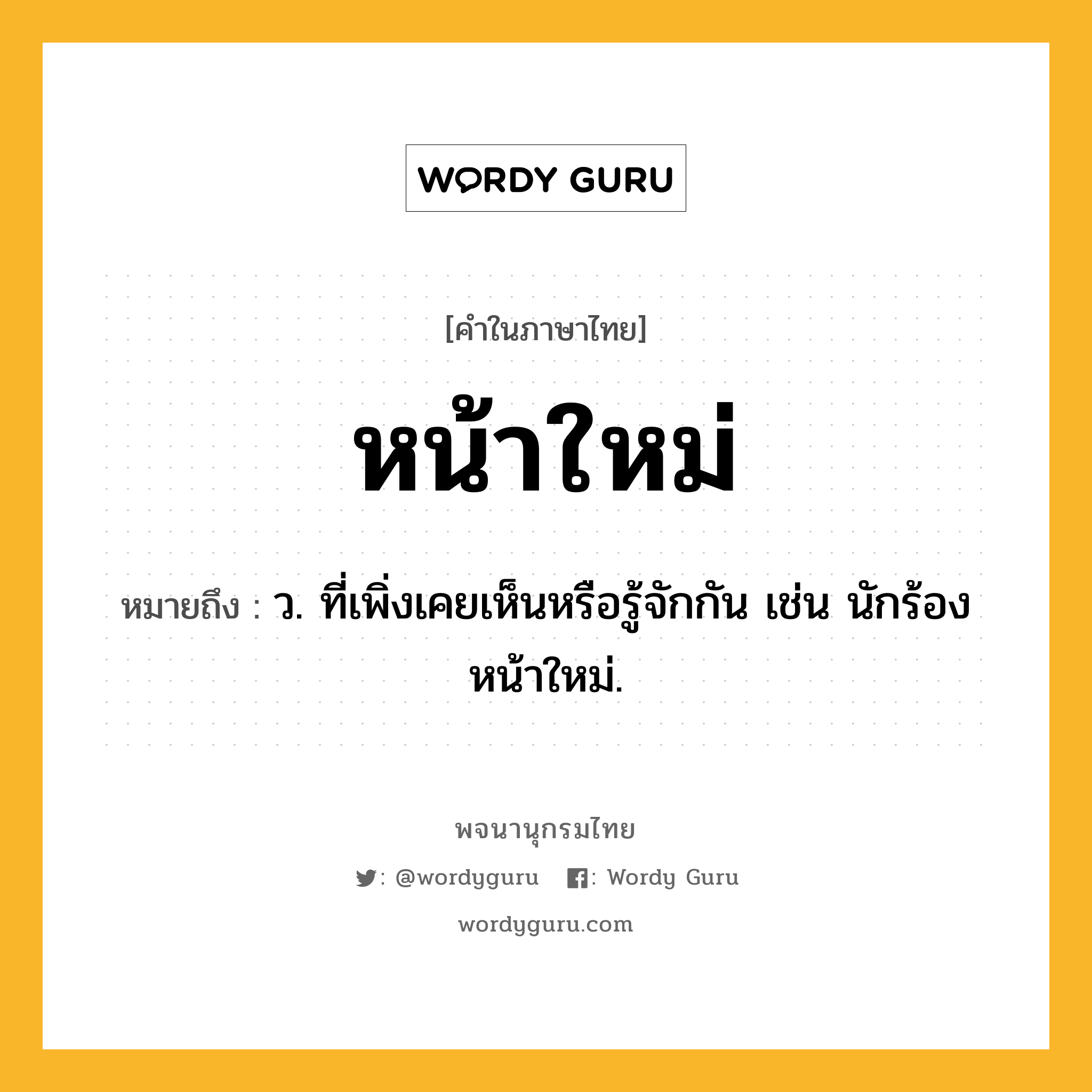 หน้าใหม่ ความหมาย หมายถึงอะไร?, คำในภาษาไทย หน้าใหม่ หมายถึง ว. ที่เพิ่งเคยเห็นหรือรู้จักกัน เช่น นักร้องหน้าใหม่.
