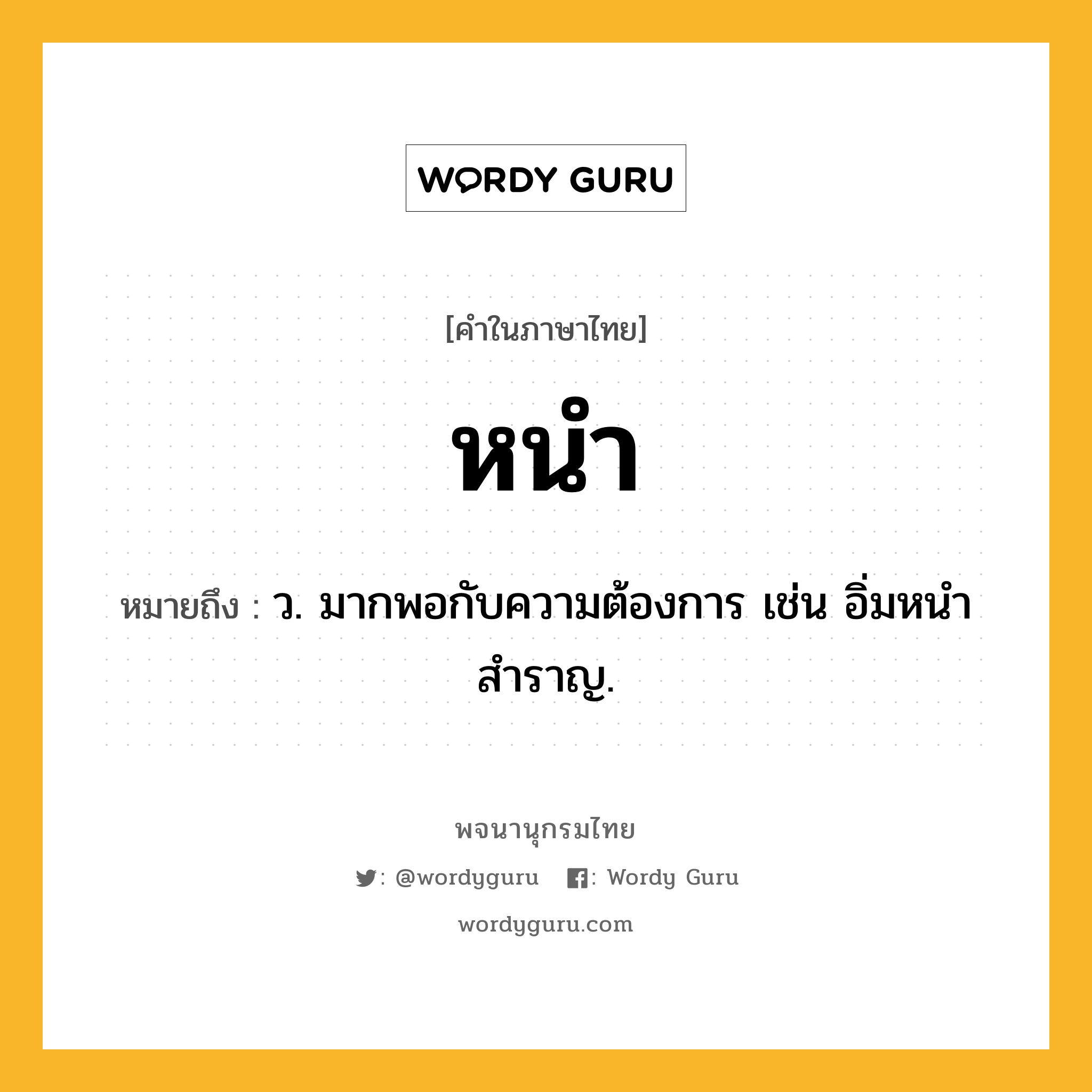 หนำ ความหมาย หมายถึงอะไร?, คำในภาษาไทย หนำ หมายถึง ว. มากพอกับความต้องการ เช่น อิ่มหนำสำราญ.