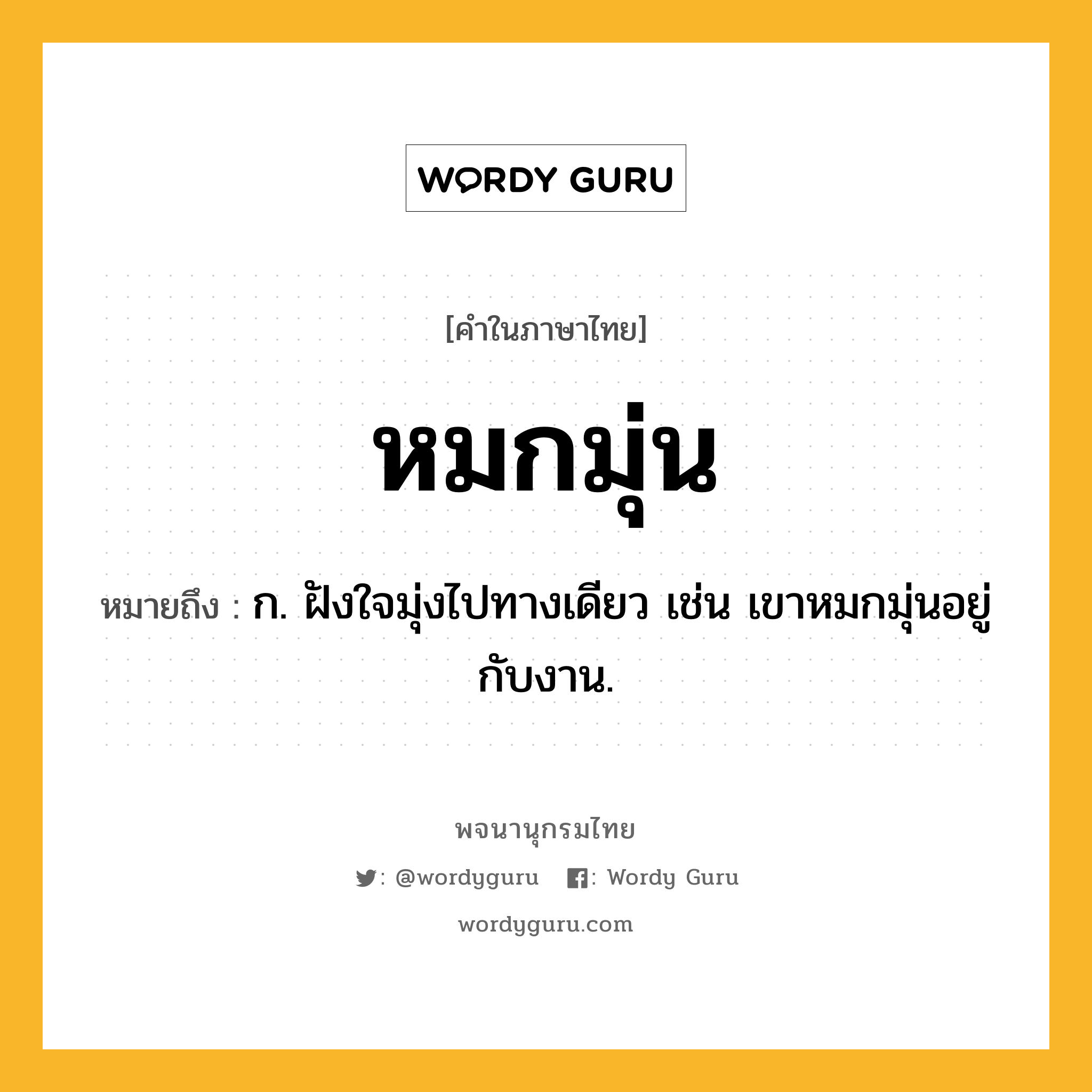 หมกมุ่น ความหมาย หมายถึงอะไร?, คำในภาษาไทย หมกมุ่น หมายถึง ก. ฝังใจมุ่งไปทางเดียว เช่น เขาหมกมุ่นอยู่กับงาน.
