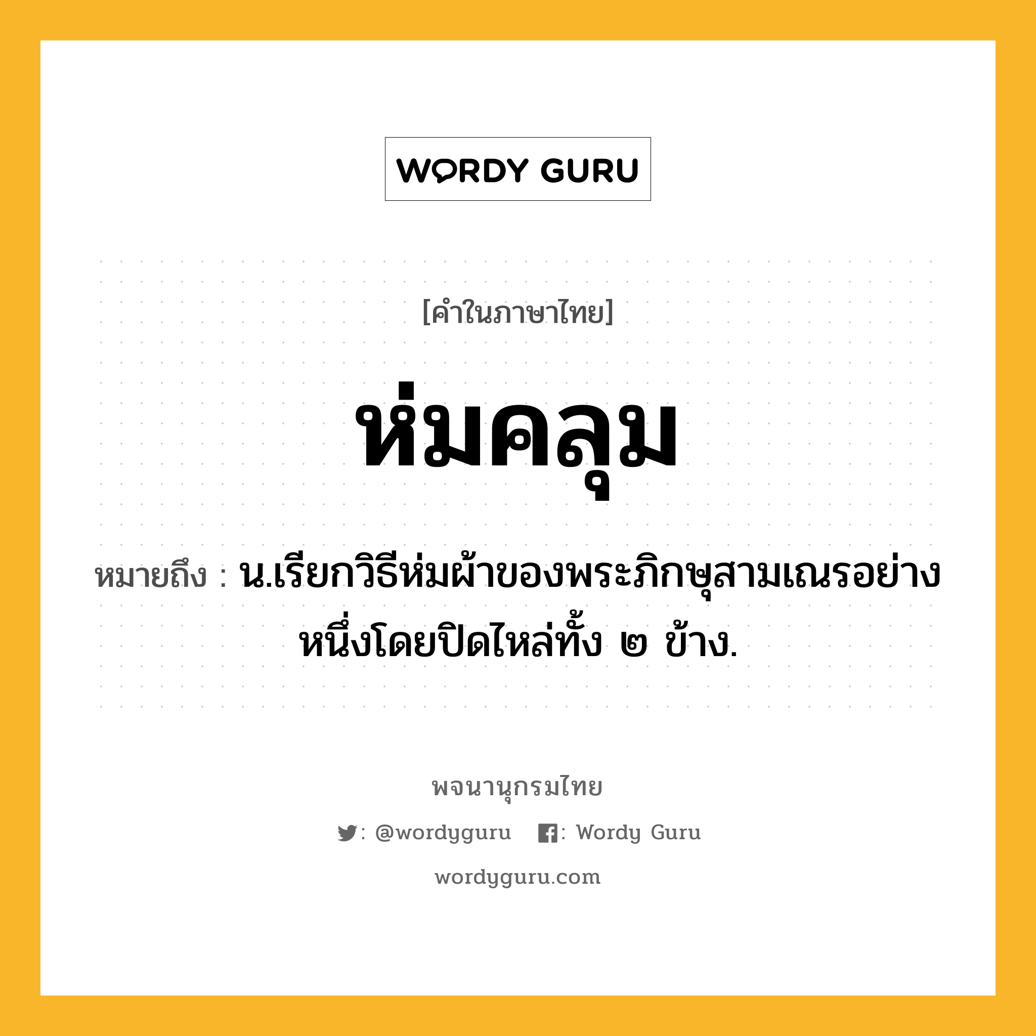 ห่มคลุม ความหมาย หมายถึงอะไร?, คำในภาษาไทย ห่มคลุม หมายถึง น.เรียกวิธีห่มผ้าของพระภิกษุสามเณรอย่างหนึ่งโดยปิดไหล่ทั้ง ๒ ข้าง.