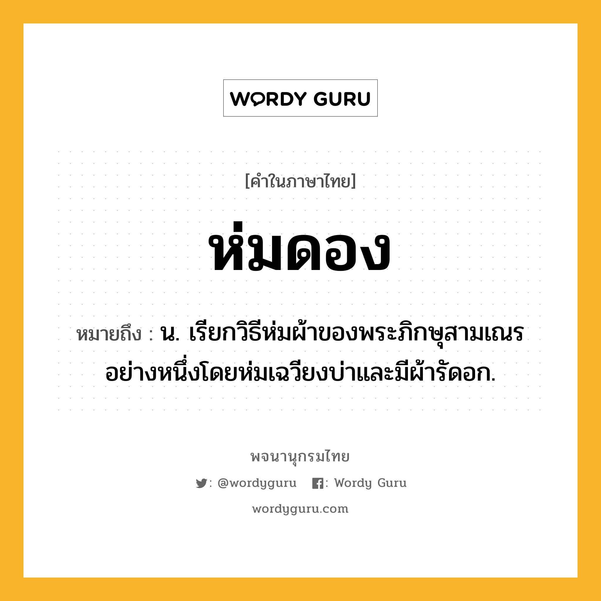 ห่มดอง หมายถึงอะไร?, คำในภาษาไทย ห่มดอง หมายถึง น. เรียกวิธีห่มผ้าของพระภิกษุสามเณรอย่างหนึ่งโดยห่มเฉวียงบ่าและมีผ้ารัดอก.