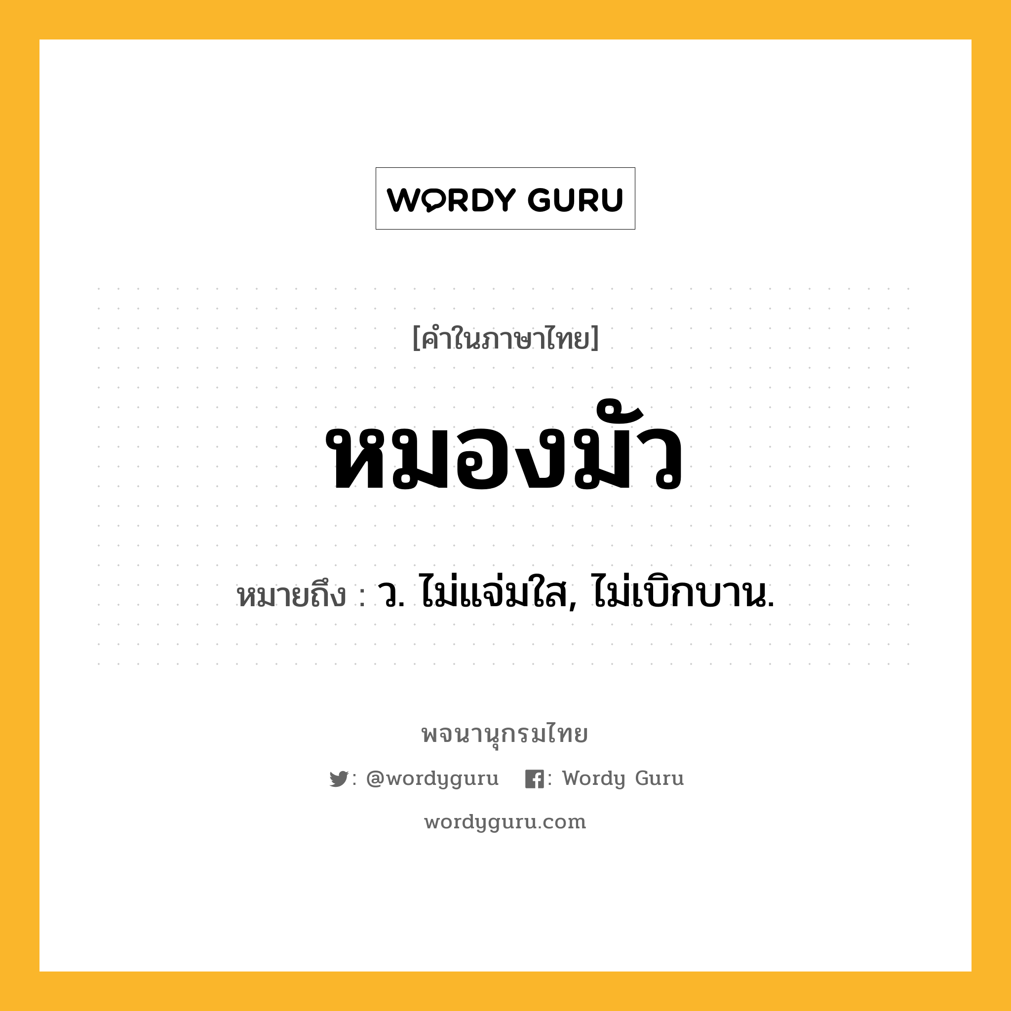หมองมัว หมายถึงอะไร?, คำในภาษาไทย หมองมัว หมายถึง ว. ไม่แจ่มใส, ไม่เบิกบาน.