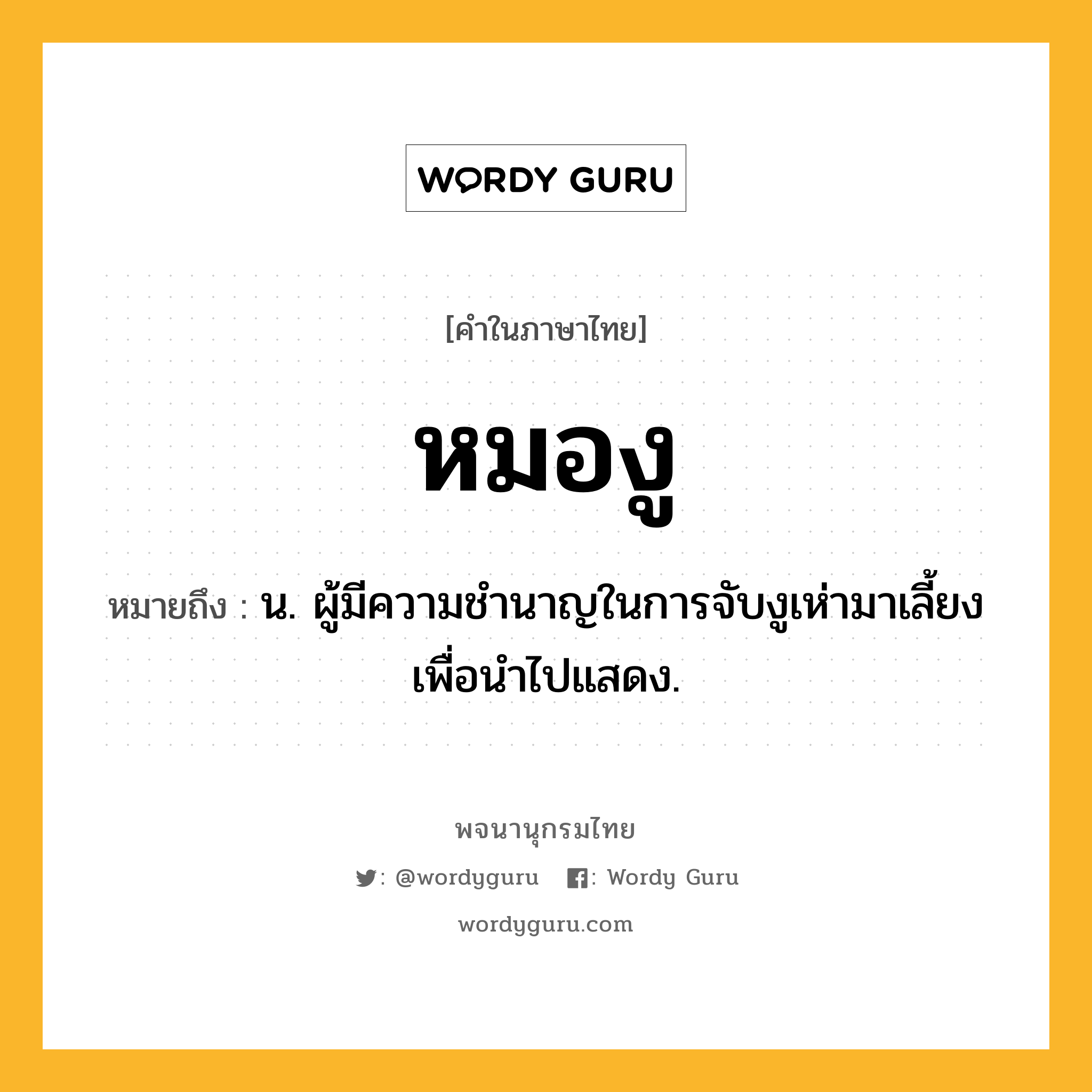 หมองู ความหมาย หมายถึงอะไร?, คำในภาษาไทย หมองู หมายถึง น. ผู้มีความชำนาญในการจับงูเห่ามาเลี้ยงเพื่อนำไปแสดง.