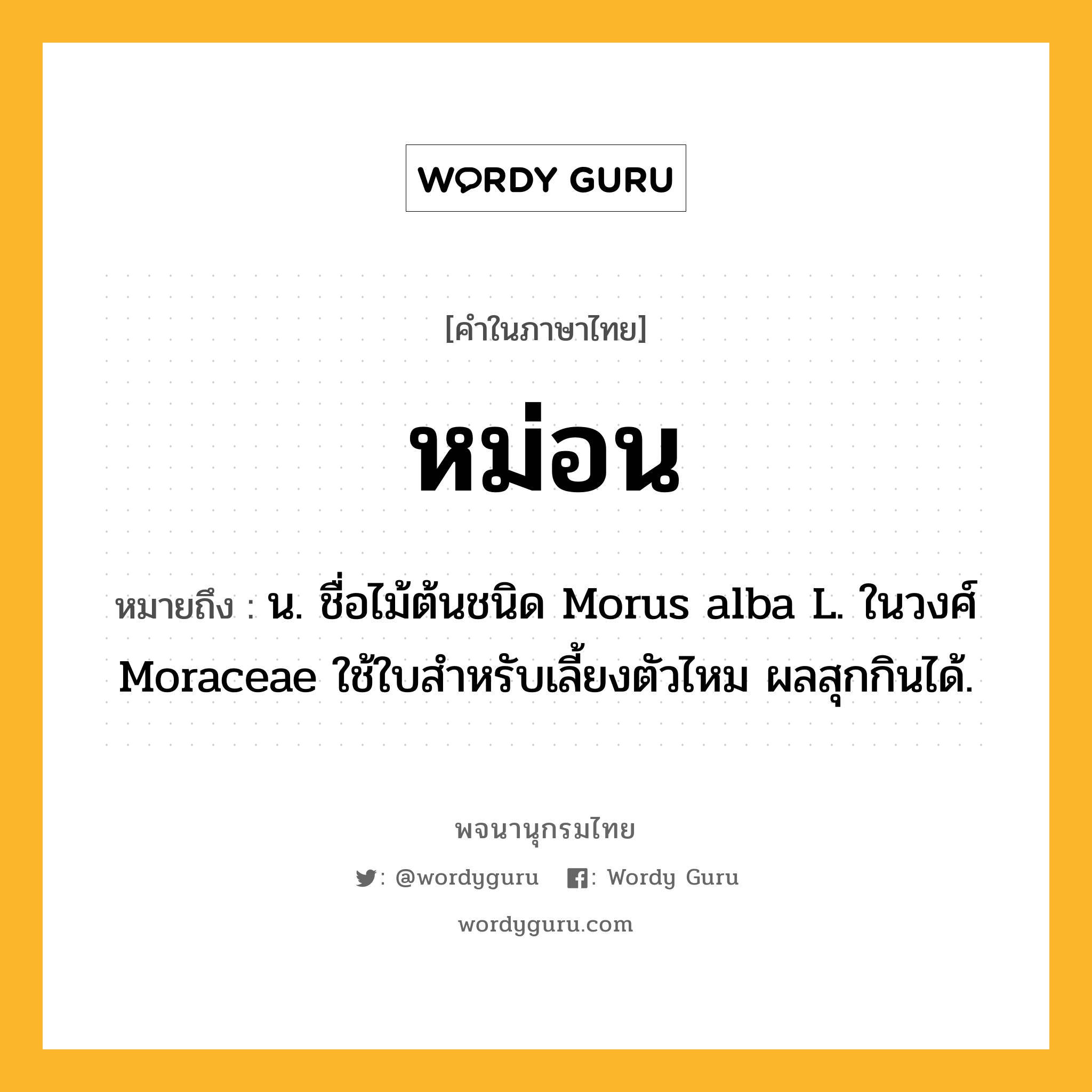 หม่อน ความหมาย หมายถึงอะไร?, คำในภาษาไทย หม่อน หมายถึง น. ชื่อไม้ต้นชนิด Morus alba L. ในวงศ์ Moraceae ใช้ใบสําหรับเลี้ยงตัวไหม ผลสุกกินได้.
