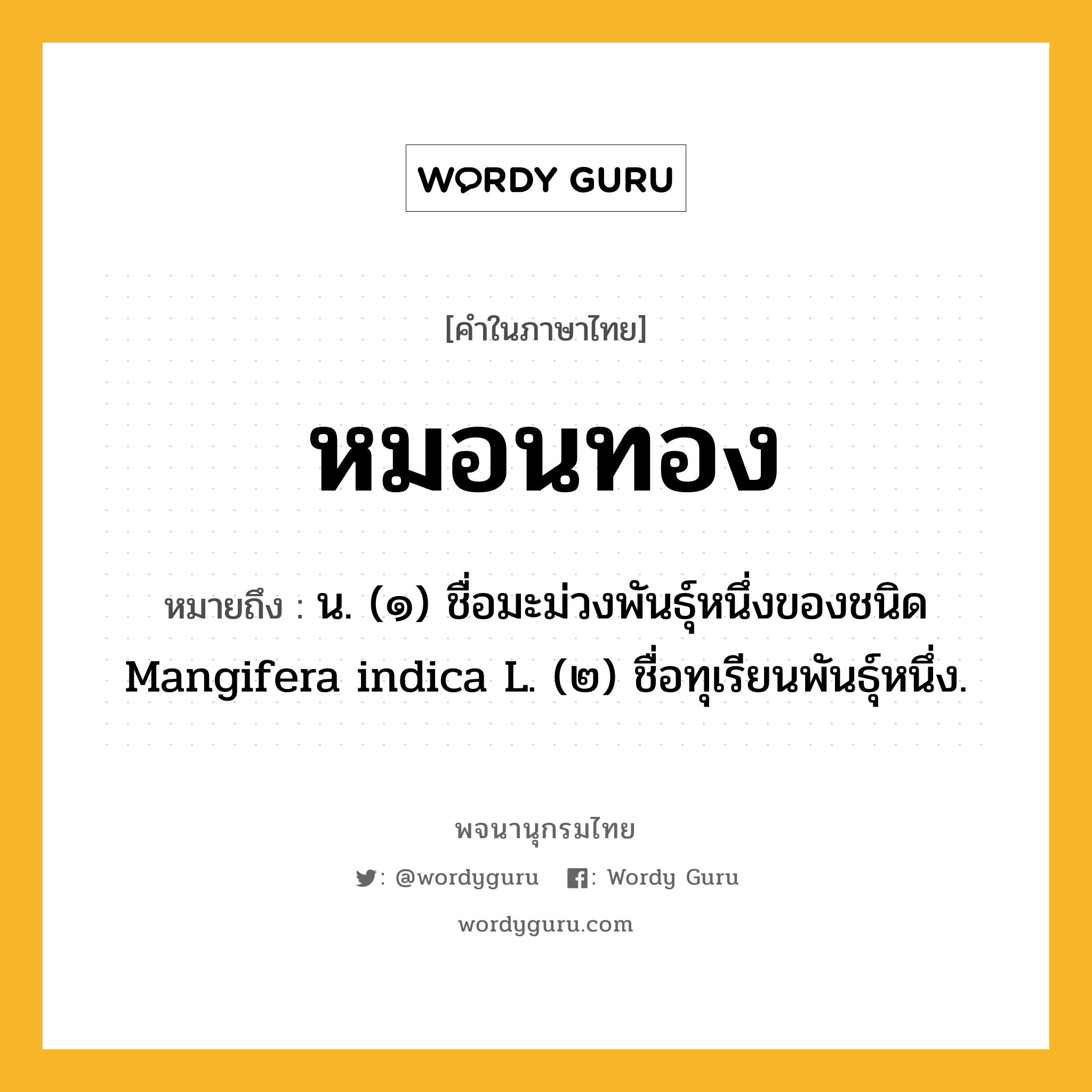 หมอนทอง ความหมาย หมายถึงอะไร?, คำในภาษาไทย หมอนทอง หมายถึง น. (๑) ชื่อมะม่วงพันธุ์หนึ่งของชนิด Mangifera indica L. (๒) ชื่อทุเรียนพันธุ์หนึ่ง.