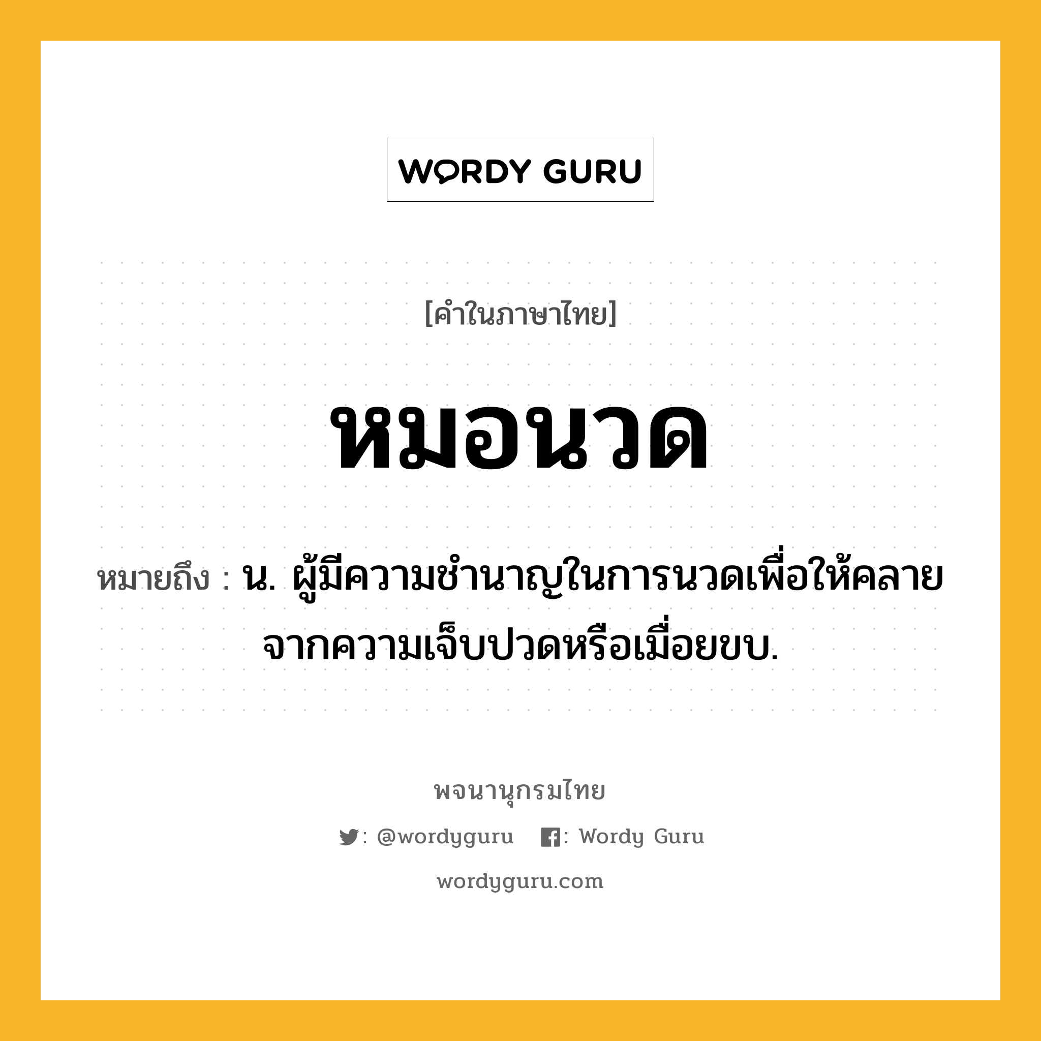 หมอนวด ความหมาย หมายถึงอะไร?, คำในภาษาไทย หมอนวด หมายถึง น. ผู้มีความชำนาญในการนวดเพื่อให้คลายจากความเจ็บปวดหรือเมื่อยขบ.