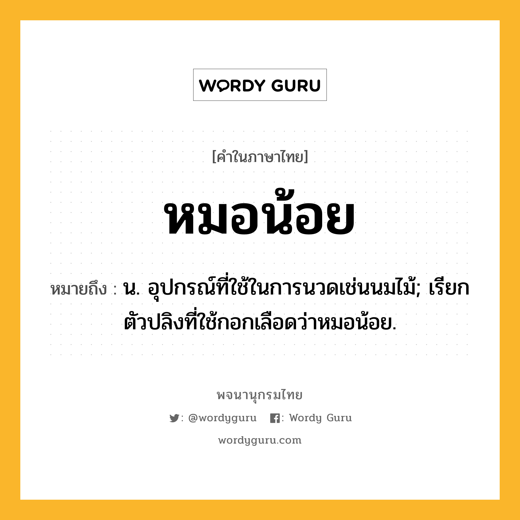 หมอน้อย หมายถึงอะไร?, คำในภาษาไทย หมอน้อย หมายถึง น. อุปกรณ์ที่ใช้ในการนวดเช่นนมไม้; เรียกตัวปลิงที่ใช้กอกเลือดว่าหมอน้อย.