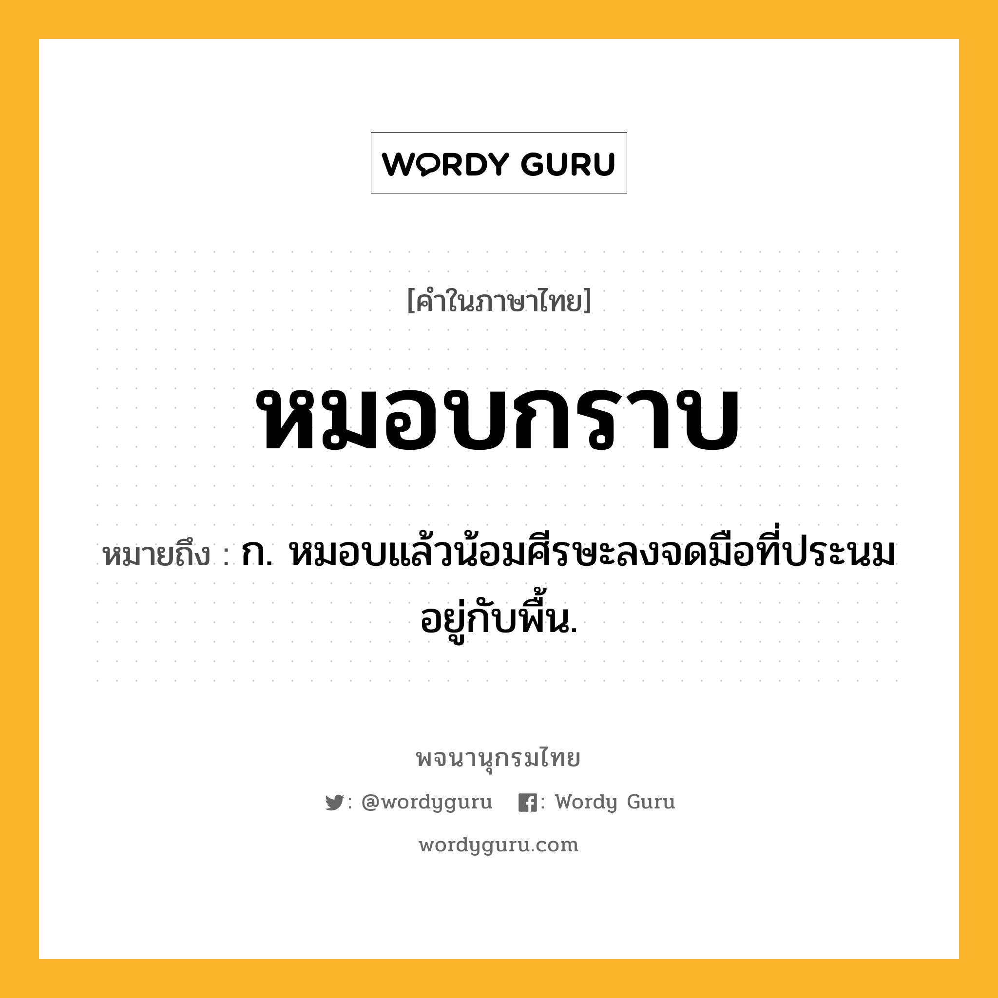 หมอบกราบ ความหมาย หมายถึงอะไร?, คำในภาษาไทย หมอบกราบ หมายถึง ก. หมอบแล้วน้อมศีรษะลงจดมือที่ประนมอยู่กับพื้น.