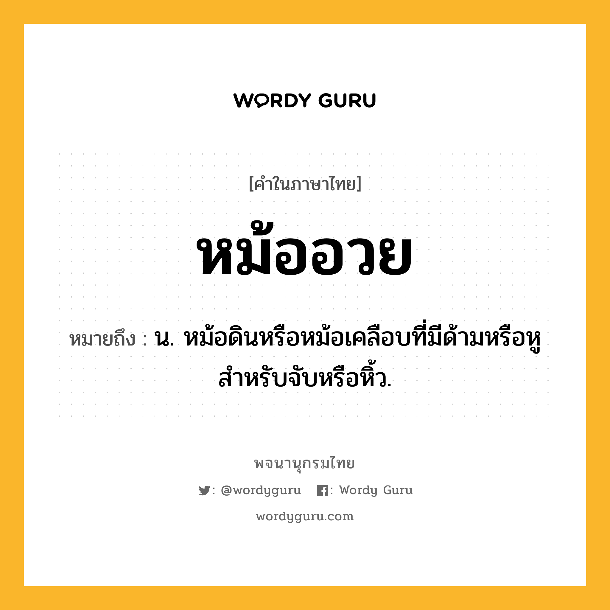 หม้ออวย ความหมาย หมายถึงอะไร?, คำในภาษาไทย หม้ออวย หมายถึง น. หม้อดินหรือหม้อเคลือบที่มีด้ามหรือหูสำหรับจับหรือหิ้ว.