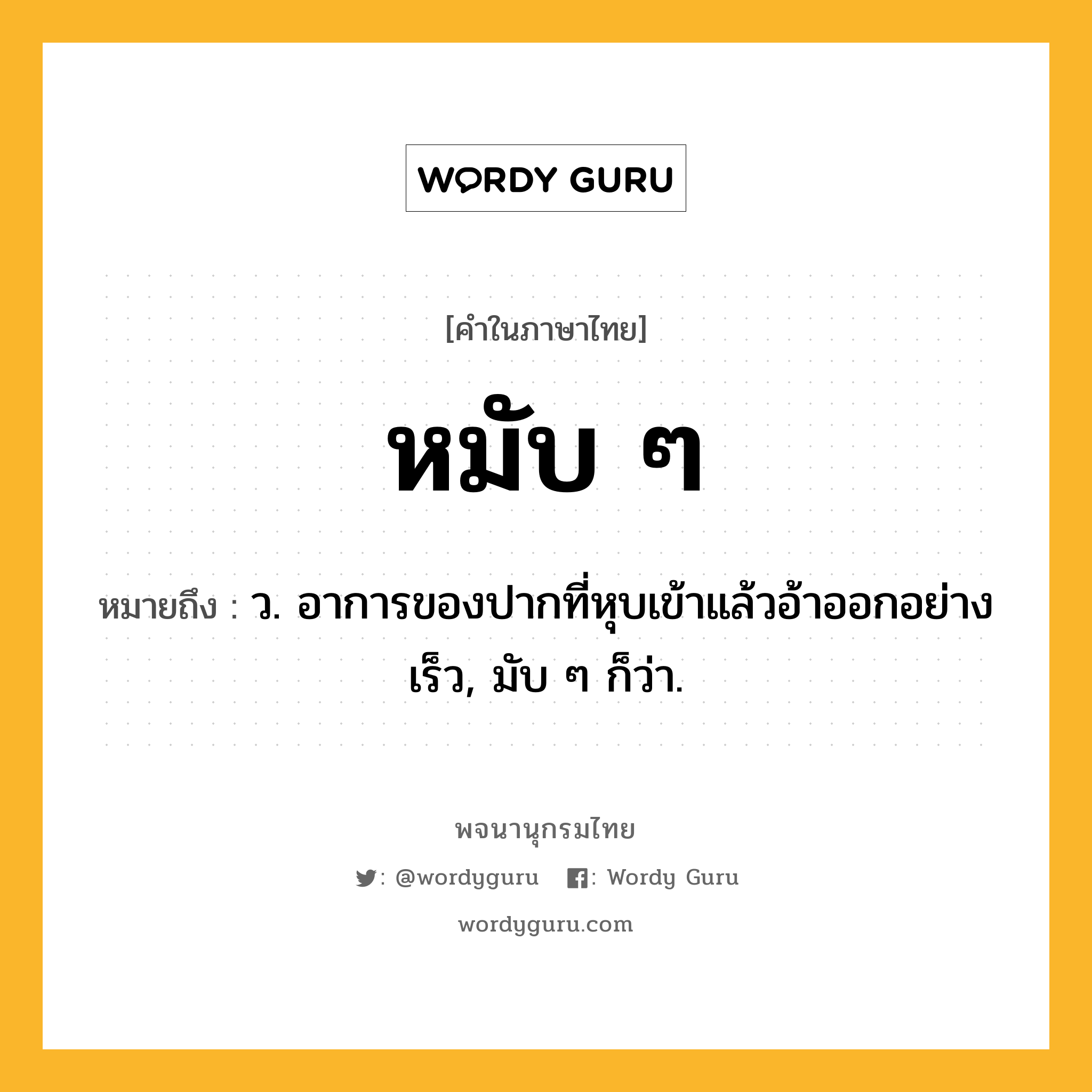 หมับ ๆ ความหมาย หมายถึงอะไร?, คำในภาษาไทย หมับ ๆ หมายถึง ว. อาการของปากที่หุบเข้าแล้วอ้าออกอย่างเร็ว, มับ ๆ ก็ว่า.