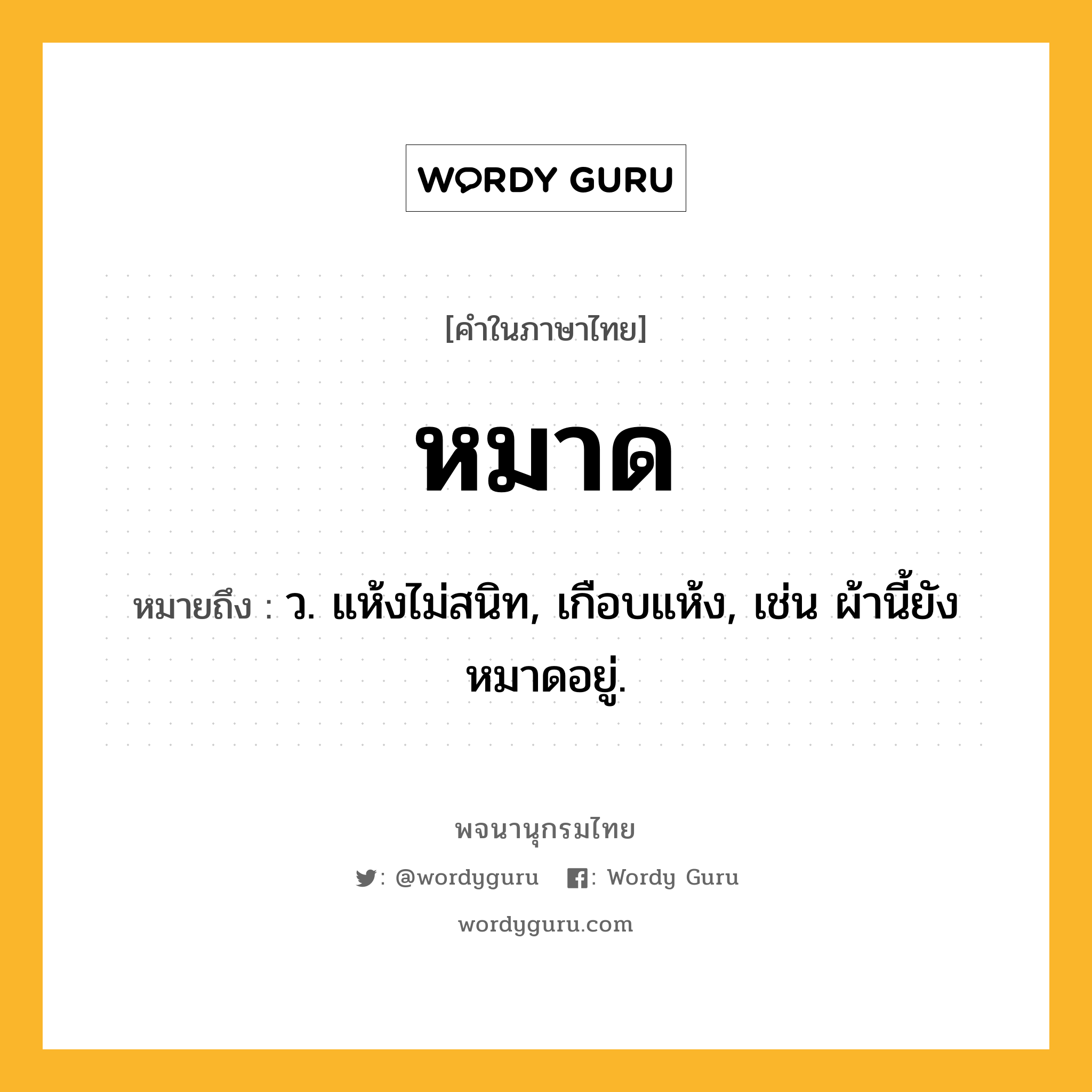 หมาด หมายถึงอะไร?, คำในภาษาไทย หมาด หมายถึง ว. แห้งไม่สนิท, เกือบแห้ง, เช่น ผ้านี้ยังหมาดอยู่.