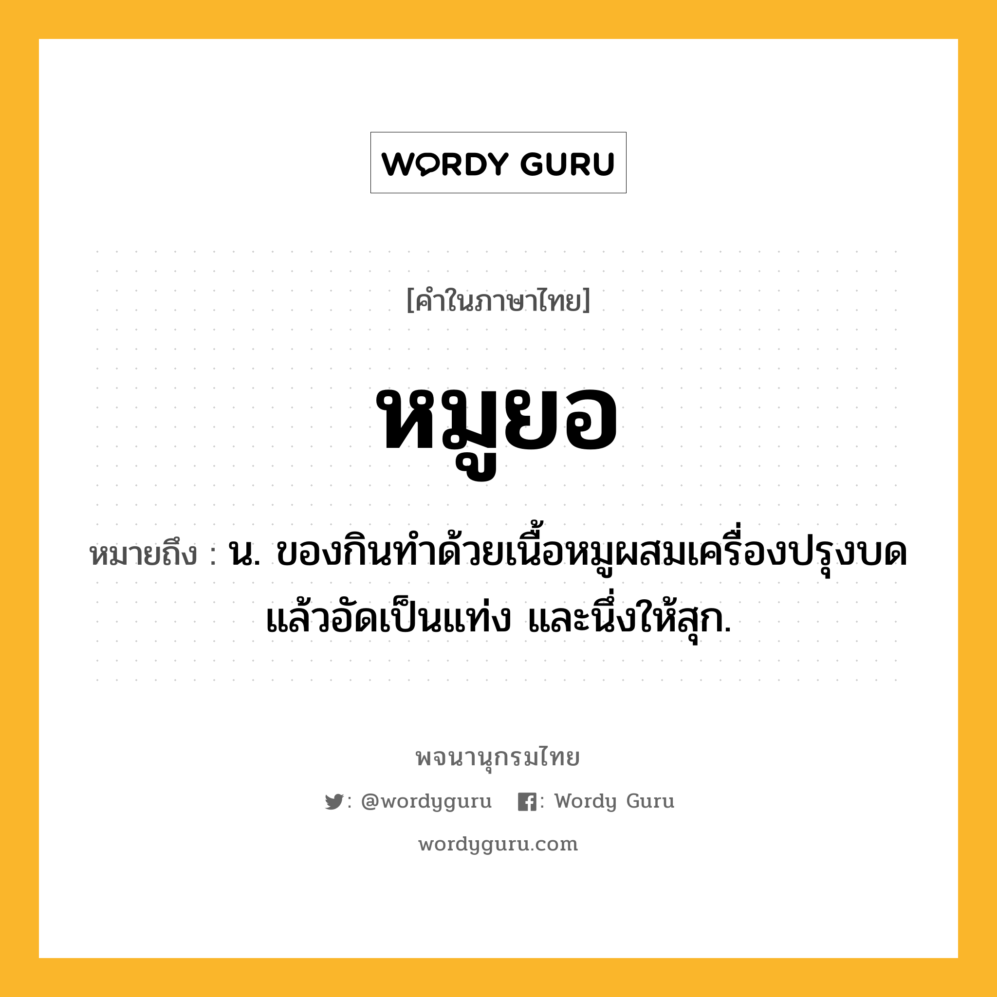 หมูยอ หมายถึงอะไร?, คำในภาษาไทย หมูยอ หมายถึง น. ของกินทําด้วยเนื้อหมูผสมเครื่องปรุงบดแล้วอัดเป็นแท่ง และนึ่งให้สุก.