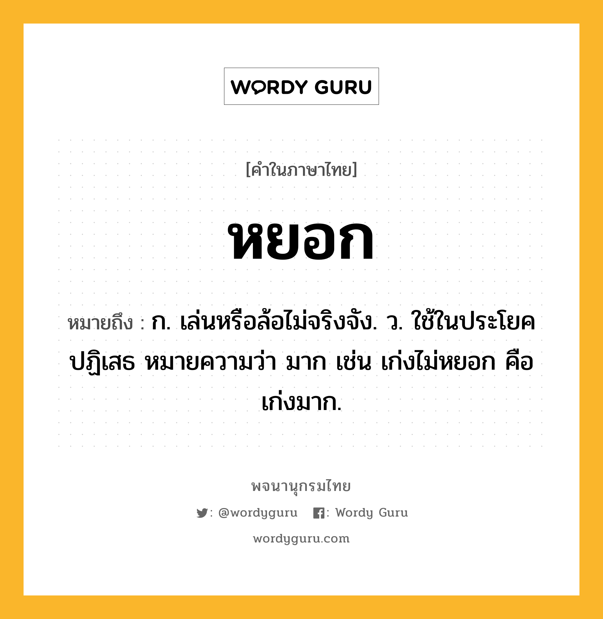 หยอก ความหมาย หมายถึงอะไร?, คำในภาษาไทย หยอก หมายถึง ก. เล่นหรือล้อไม่จริงจัง. ว. ใช้ในประโยคปฏิเสธ หมายความว่า มาก เช่น เก่งไม่หยอก คือ เก่งมาก.