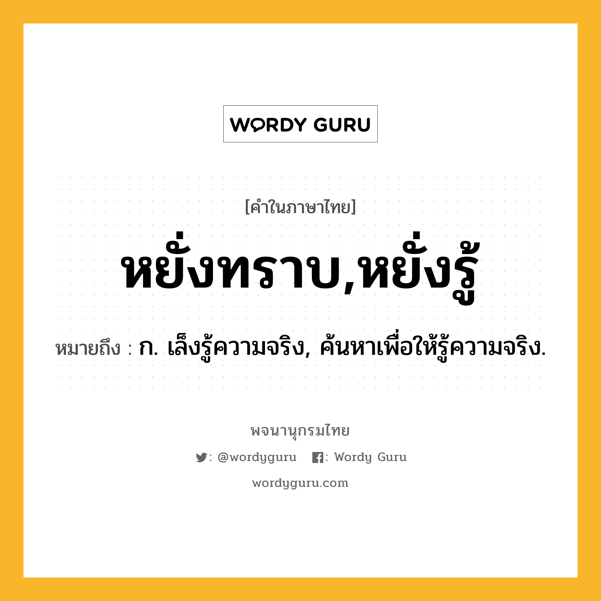 หยั่งทราบ,หยั่งรู้ หมายถึงอะไร?, คำในภาษาไทย หยั่งทราบ,หยั่งรู้ หมายถึง ก. เล็งรู้ความจริง, ค้นหาเพื่อให้รู้ความจริง.