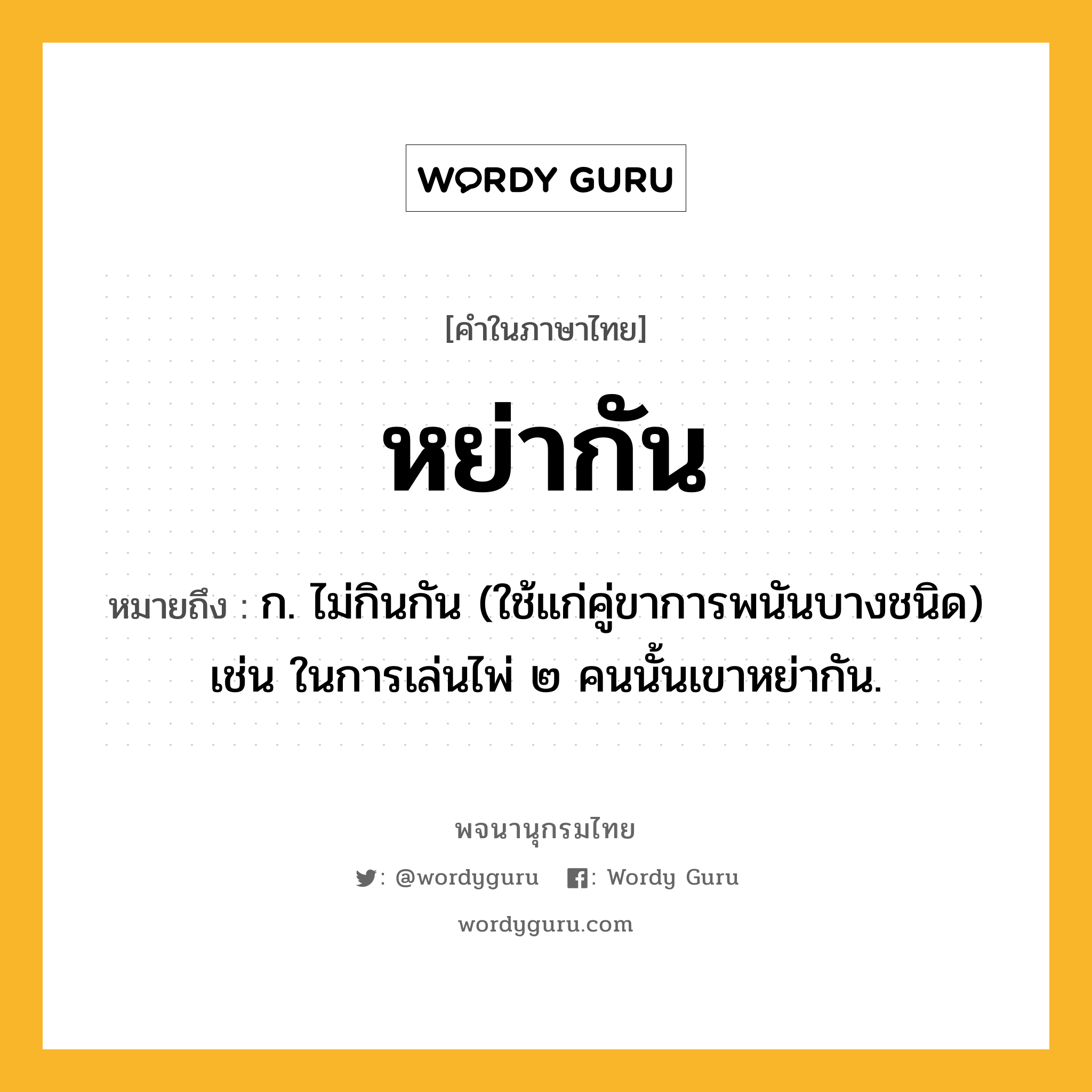 หย่ากัน หมายถึงอะไร?, คำในภาษาไทย หย่ากัน หมายถึง ก. ไม่กินกัน (ใช้แก่คู่ขาการพนันบางชนิด) เช่น ในการเล่นไพ่ ๒ คนนั้นเขาหย่ากัน.