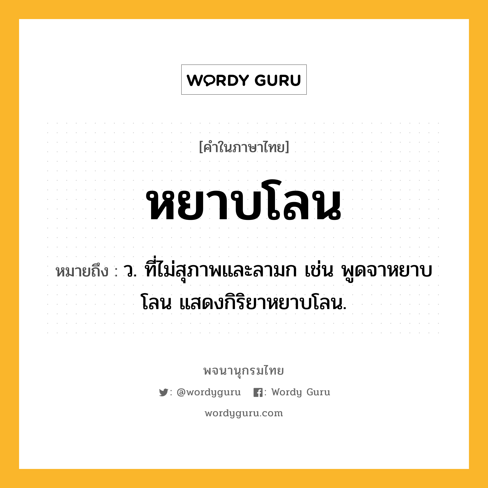 หยาบโลน ความหมาย หมายถึงอะไร?, คำในภาษาไทย หยาบโลน หมายถึง ว. ที่ไม่สุภาพและลามก เช่น พูดจาหยาบโลน แสดงกิริยาหยาบโลน.