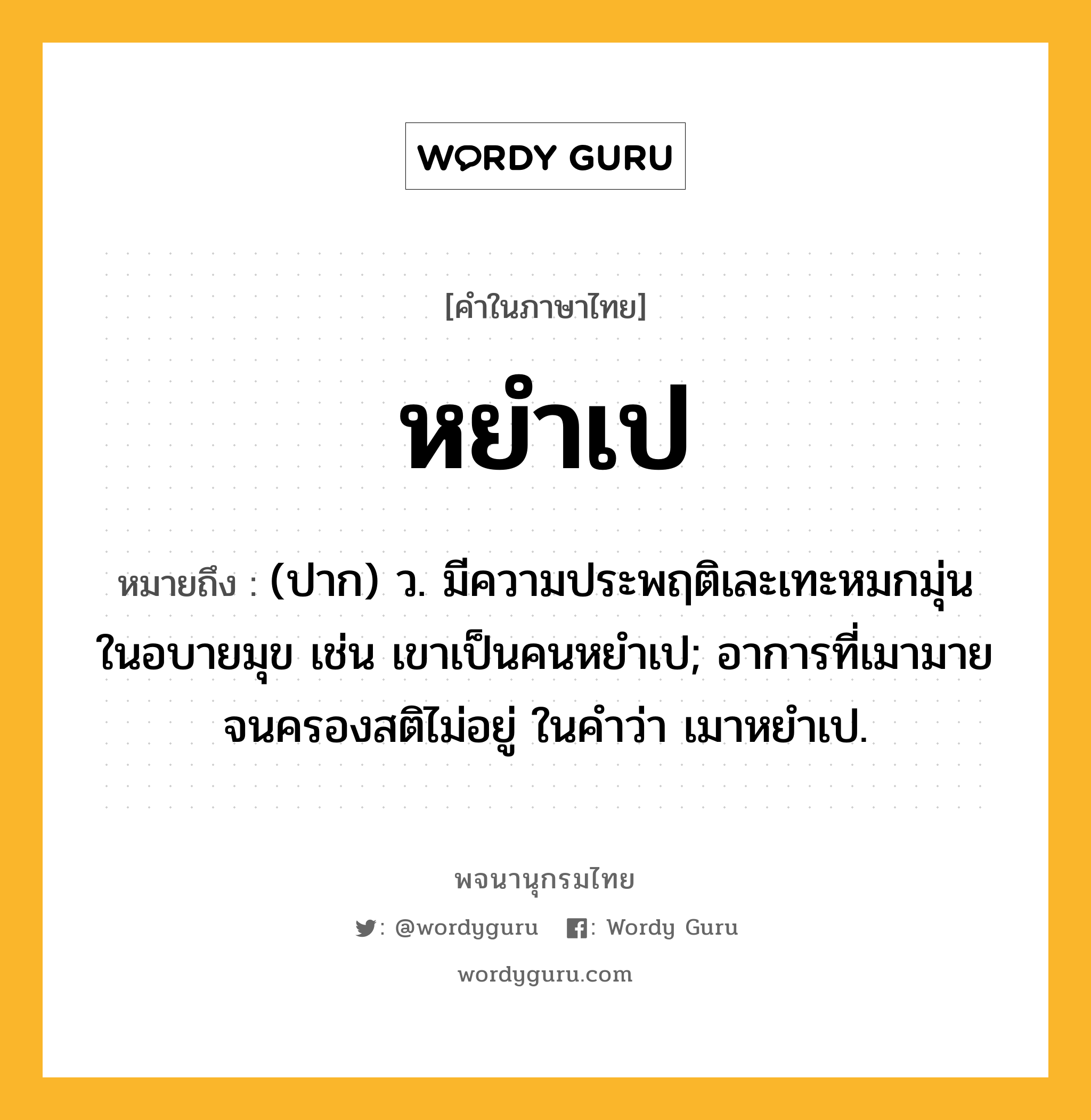 หยำเป หมายถึงอะไร?, คำในภาษาไทย หยำเป หมายถึง (ปาก) ว. มีความประพฤติเละเทะหมกมุ่นในอบายมุข เช่น เขาเป็นคนหยำเป; อาการที่เมามายจนครองสติไม่อยู่ ในคำว่า เมาหยําเป.