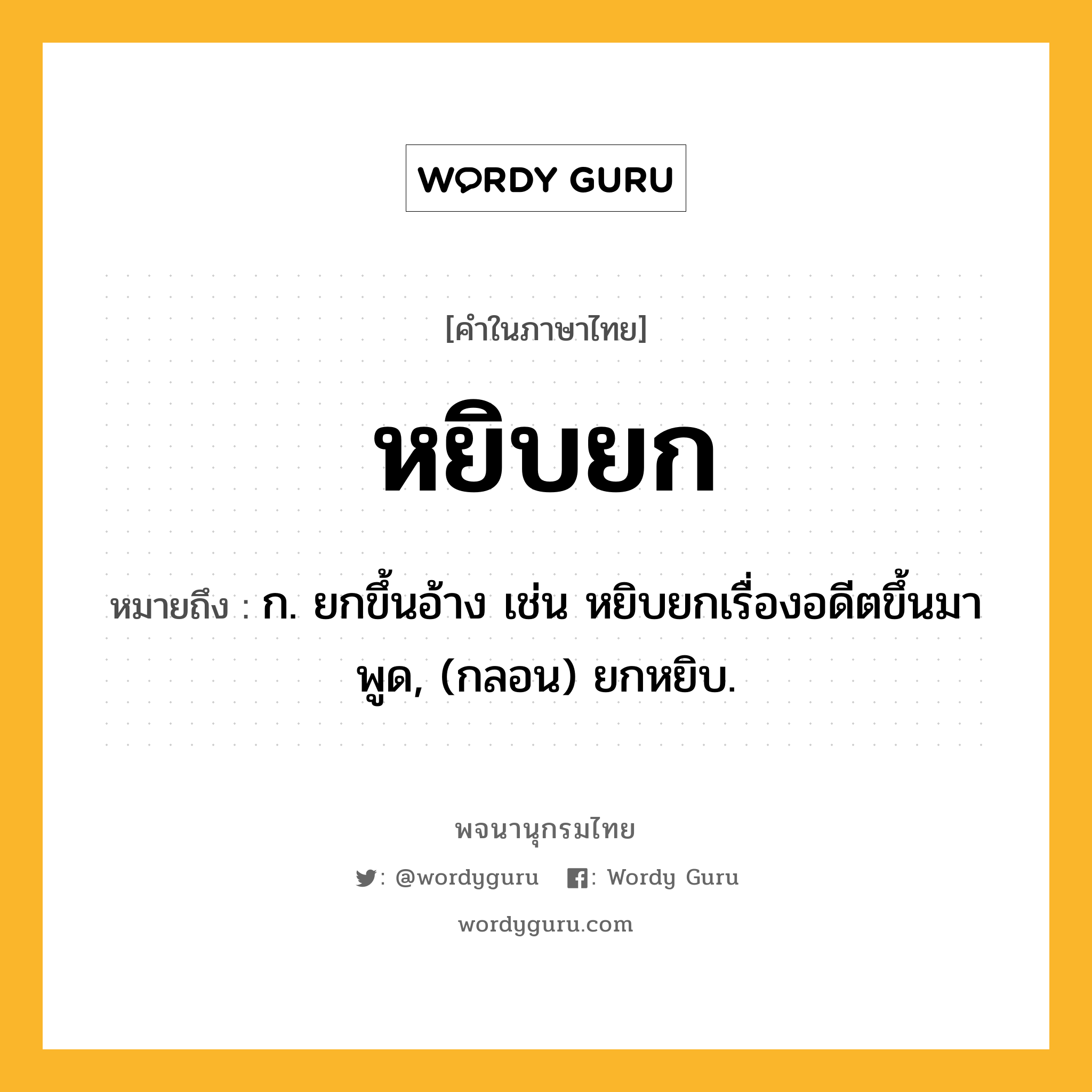 หยิบยก ความหมาย หมายถึงอะไร?, คำในภาษาไทย หยิบยก หมายถึง ก. ยกขึ้นอ้าง เช่น หยิบยกเรื่องอดีตขึ้นมาพูด, (กลอน) ยกหยิบ.