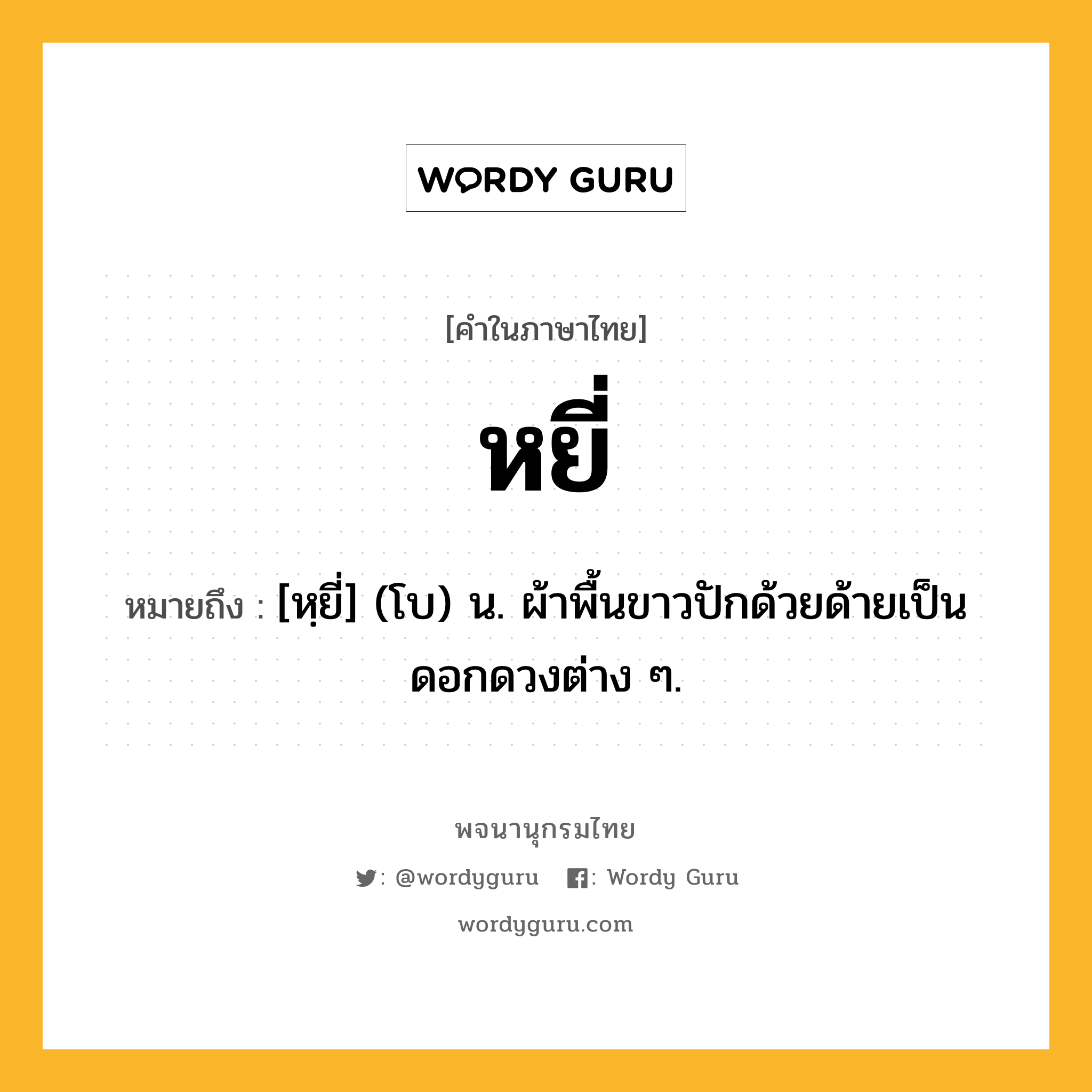 หยี่ หมายถึงอะไร?, คำในภาษาไทย หยี่ หมายถึง [หฺยี่] (โบ) น. ผ้าพื้นขาวปักด้วยด้ายเป็นดอกดวงต่าง ๆ.
