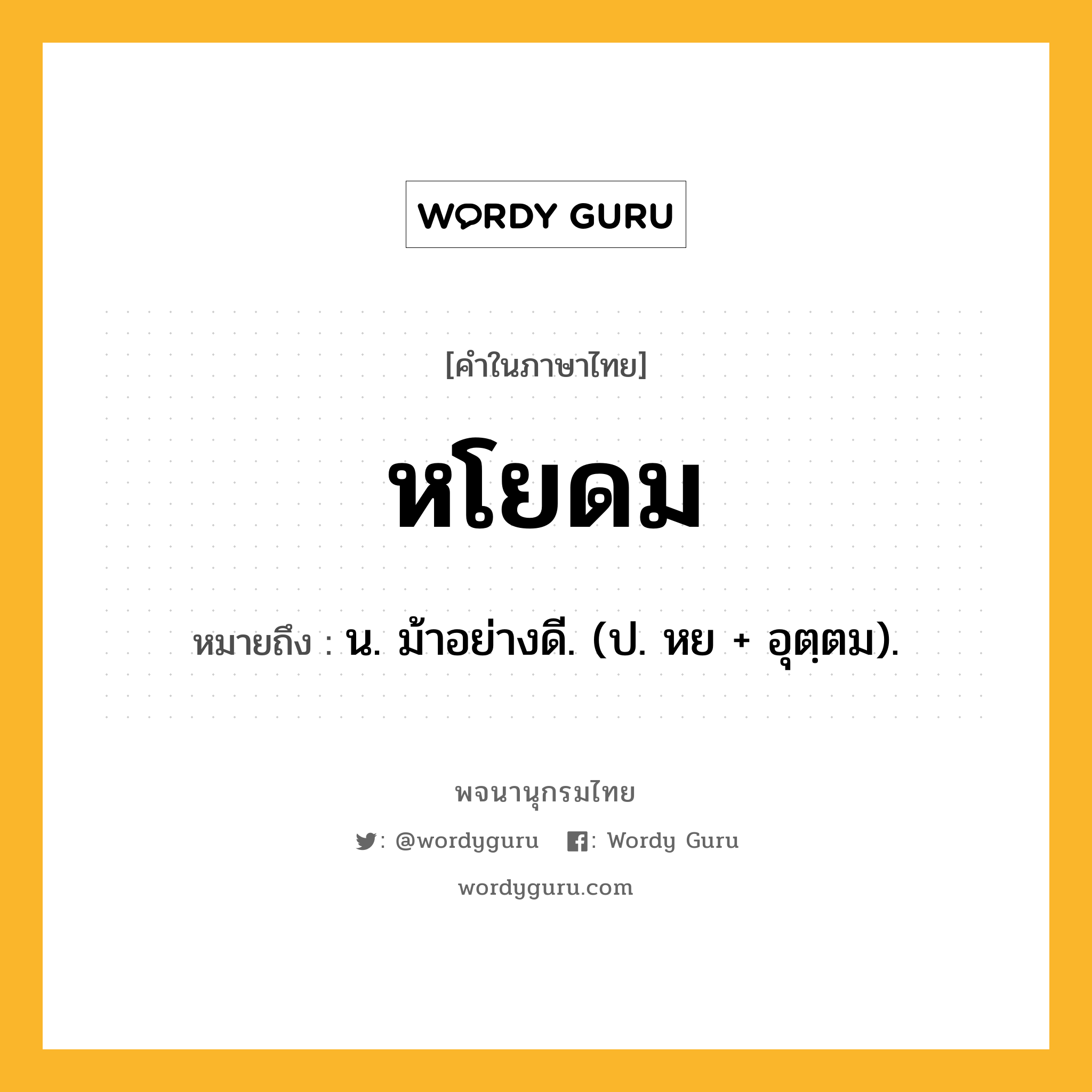 หโยดม หมายถึงอะไร?, คำในภาษาไทย หโยดม หมายถึง น. ม้าอย่างดี. (ป. หย + อุตฺตม).
