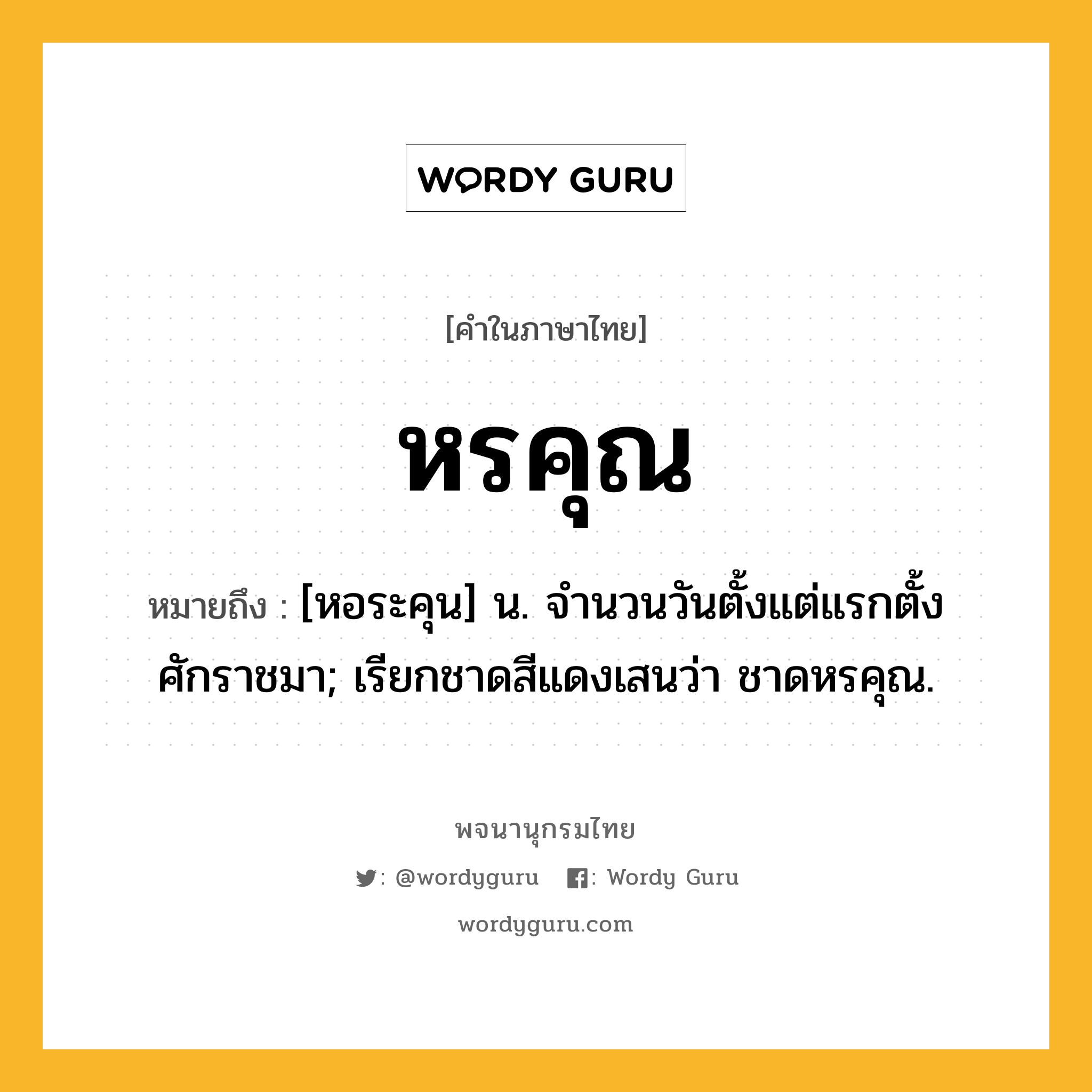 หรคุณ ความหมาย หมายถึงอะไร?, คำในภาษาไทย หรคุณ หมายถึง [หอระคุน] น. จํานวนวันตั้งแต่แรกตั้งศักราชมา; เรียกชาดสีแดงเสนว่า ชาดหรคุณ.