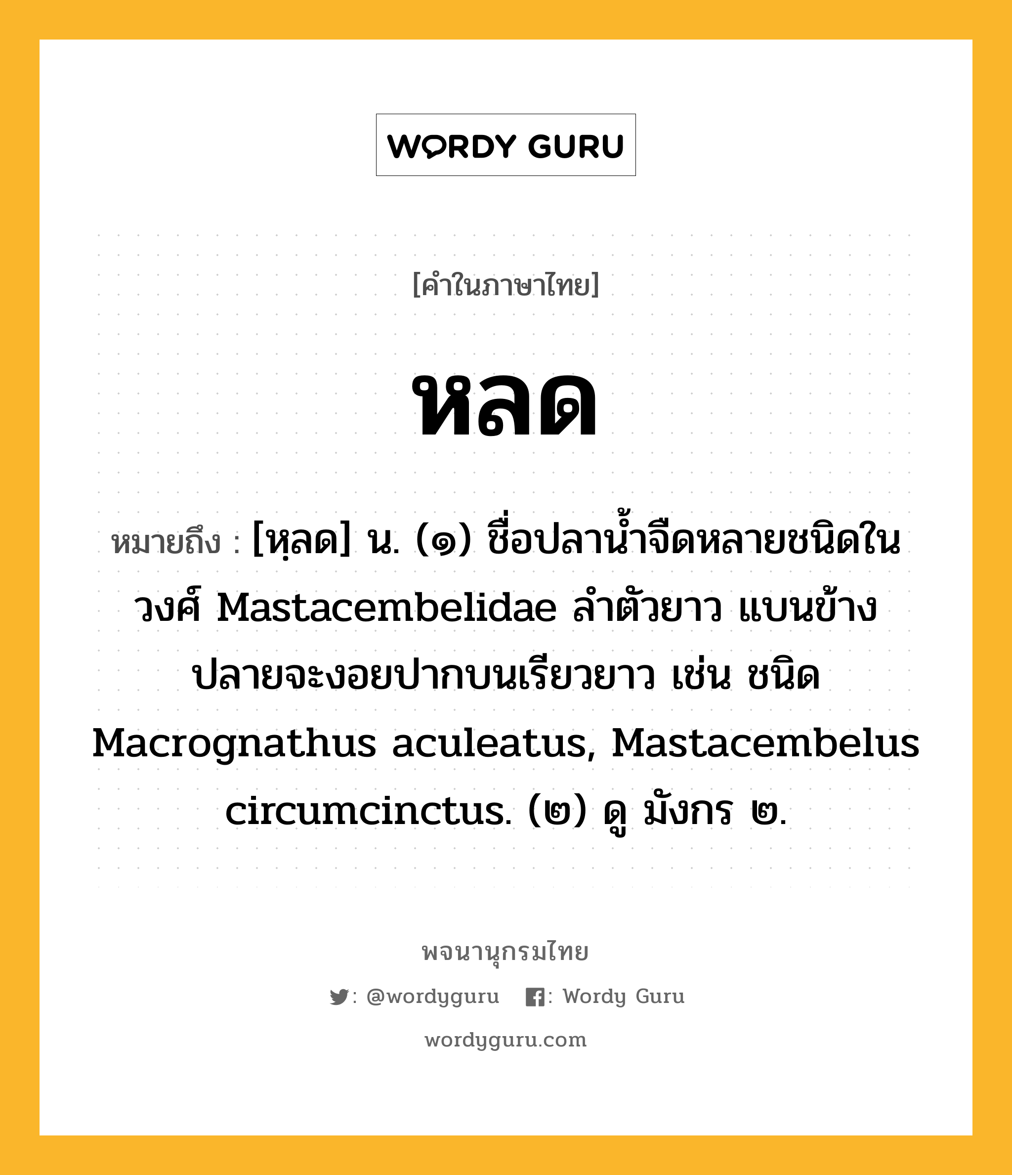 หลด ความหมาย หมายถึงอะไร?, คำในภาษาไทย หลด หมายถึง [หฺลด] น. (๑) ชื่อปลานํ้าจืดหลายชนิดในวงศ์ Mastacembelidae ลําตัวยาว แบนข้าง ปลายจะงอยปากบนเรียวยาว เช่น ชนิด Macrognathus aculeatus, Mastacembelus circumcinctus. (๒) ดู มังกร ๒.