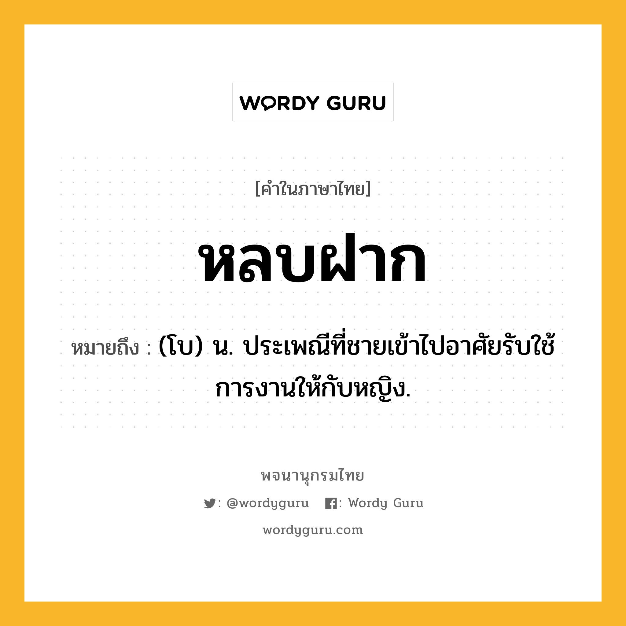 หลบฝาก หมายถึงอะไร?, คำในภาษาไทย หลบฝาก หมายถึง (โบ) น. ประเพณีที่ชายเข้าไปอาศัยรับใช้การงานให้กับหญิง.